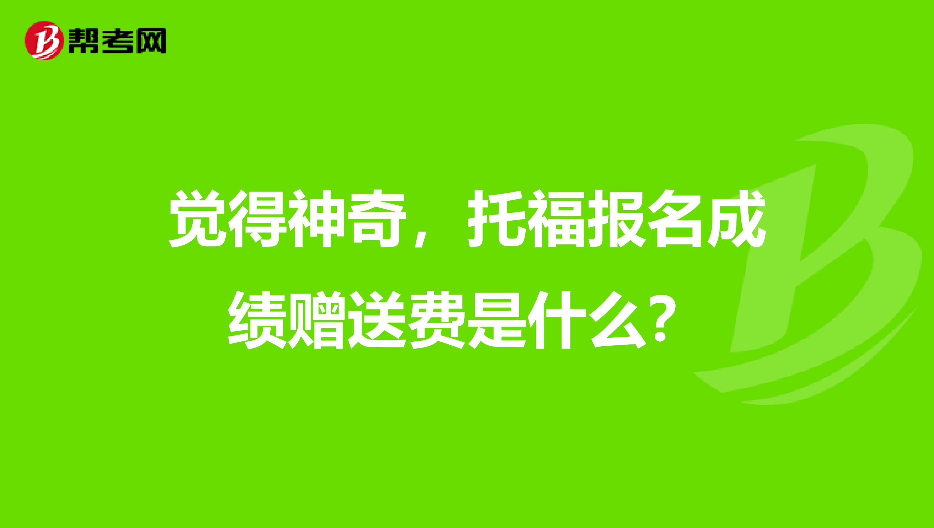 觉得神奇，托福报名成绩赠送费是什么？