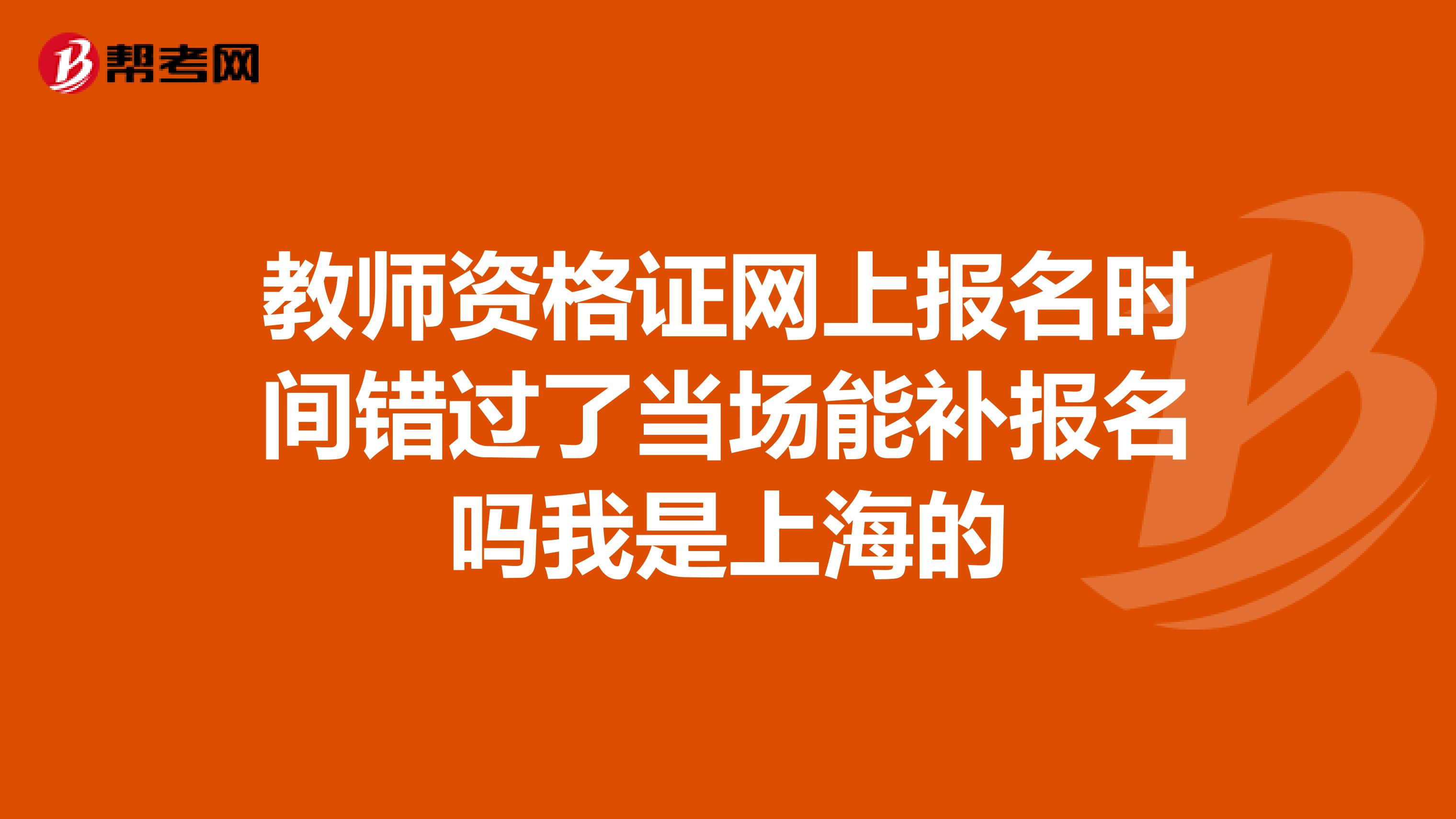 教师资格证网上报名时间错过了当场能补报名吗我是上海的
