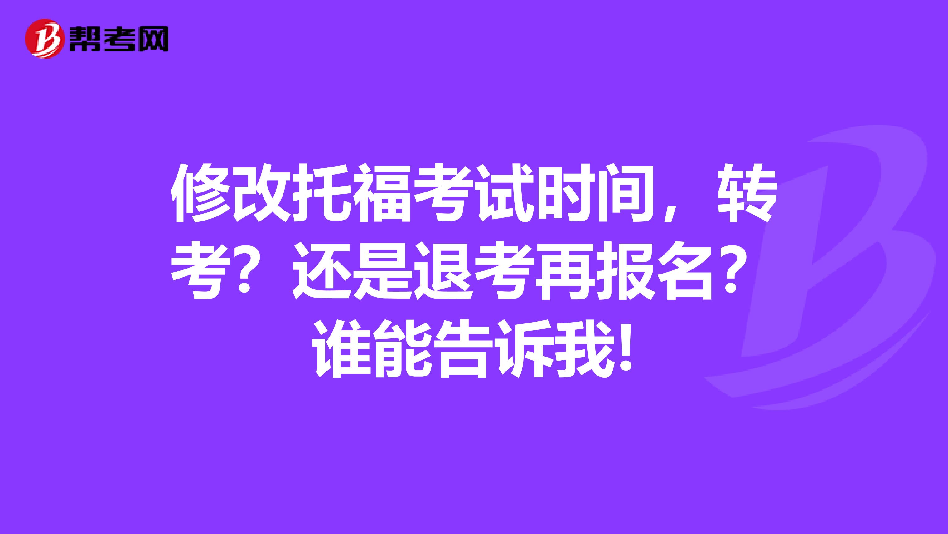 修改托福考试时间,转考?还是退考再报名?谁能告诉我!