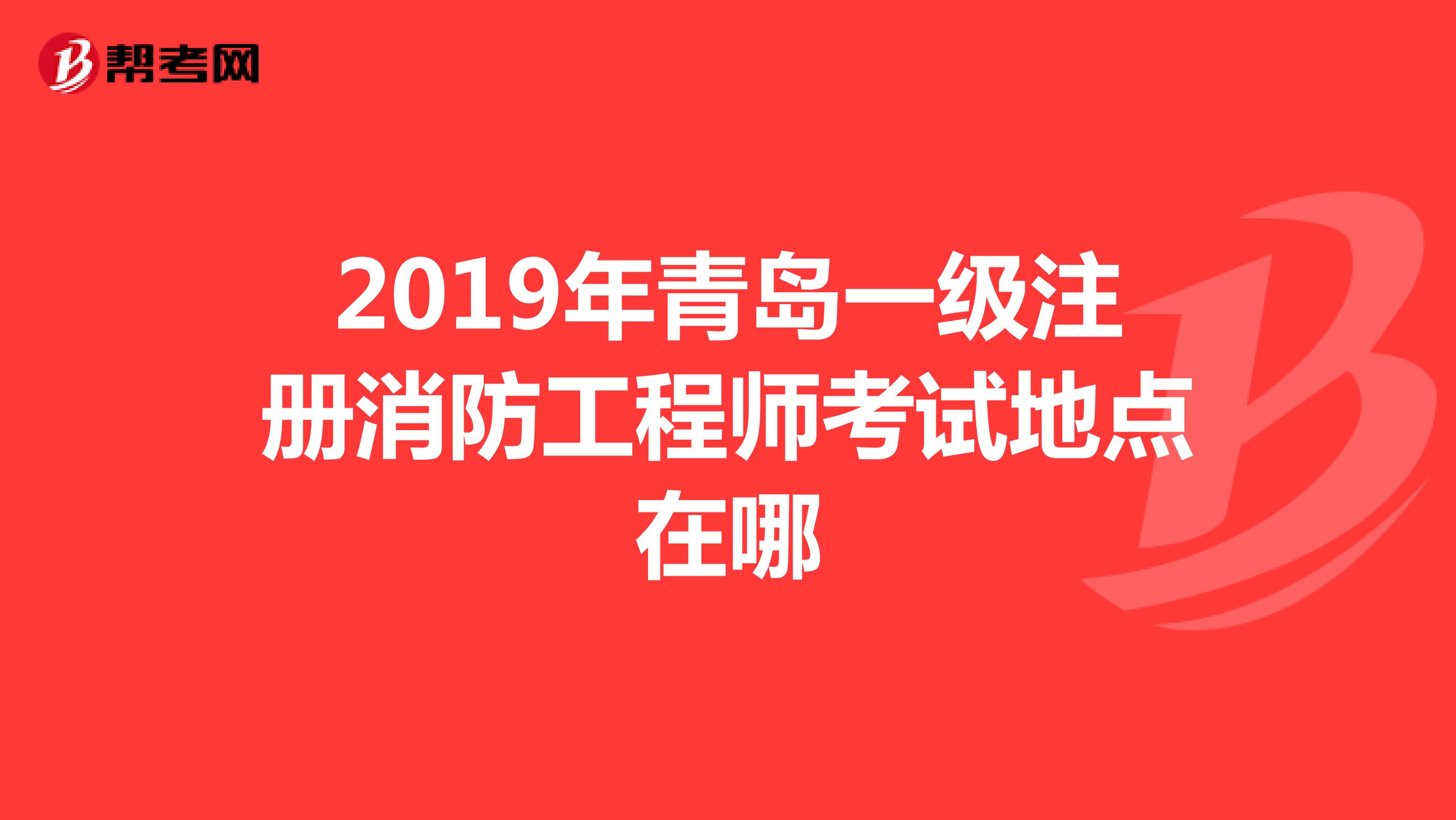 2019年青岛一级注册消防工程师考试地点在哪