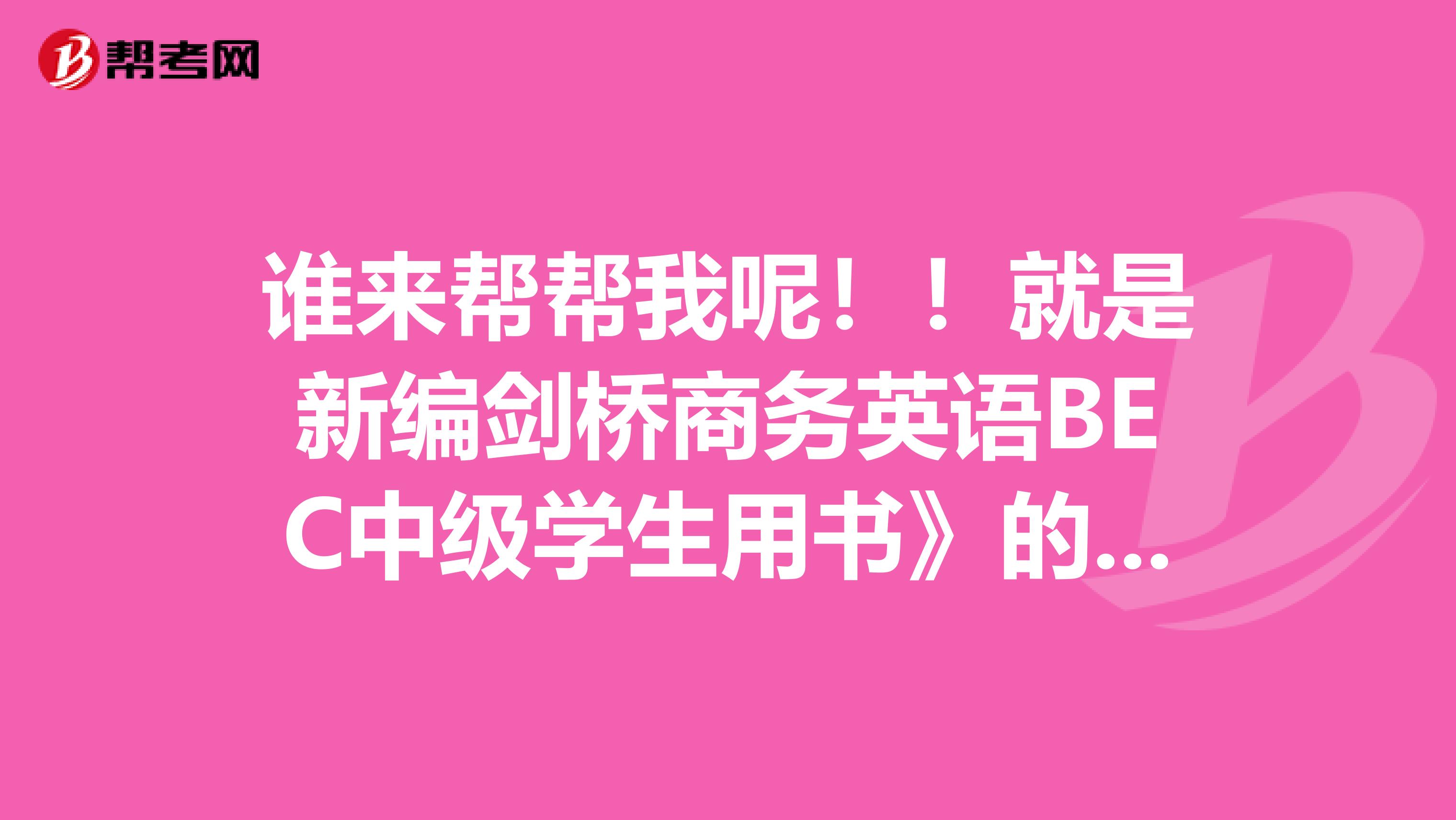 谁来帮帮我呢!!就是新编剑桥商务英语BEC中级学生用书》的 课后练习题答案在哪?