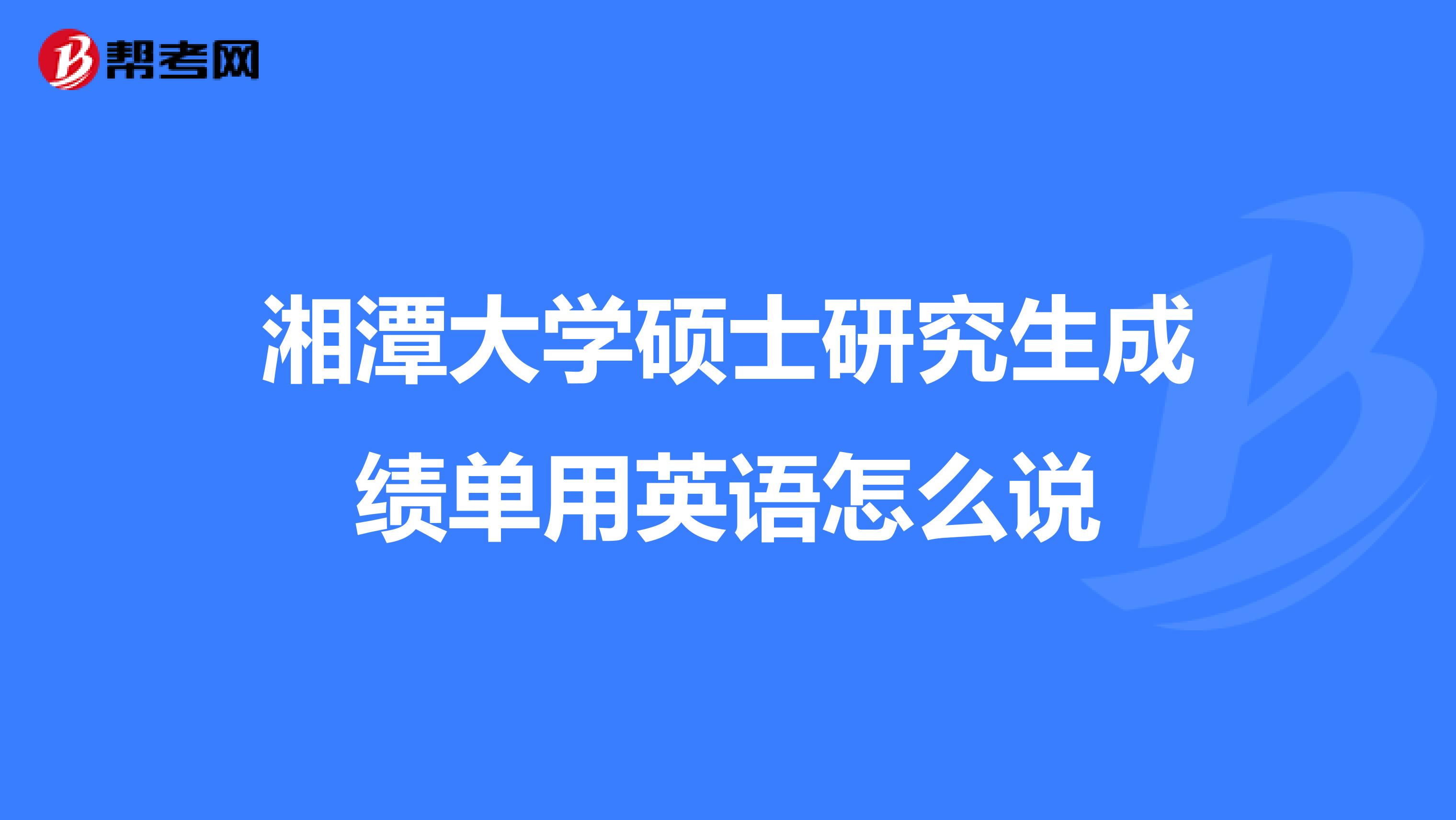 湘潭大学硕士研究生成绩单用英语怎么说