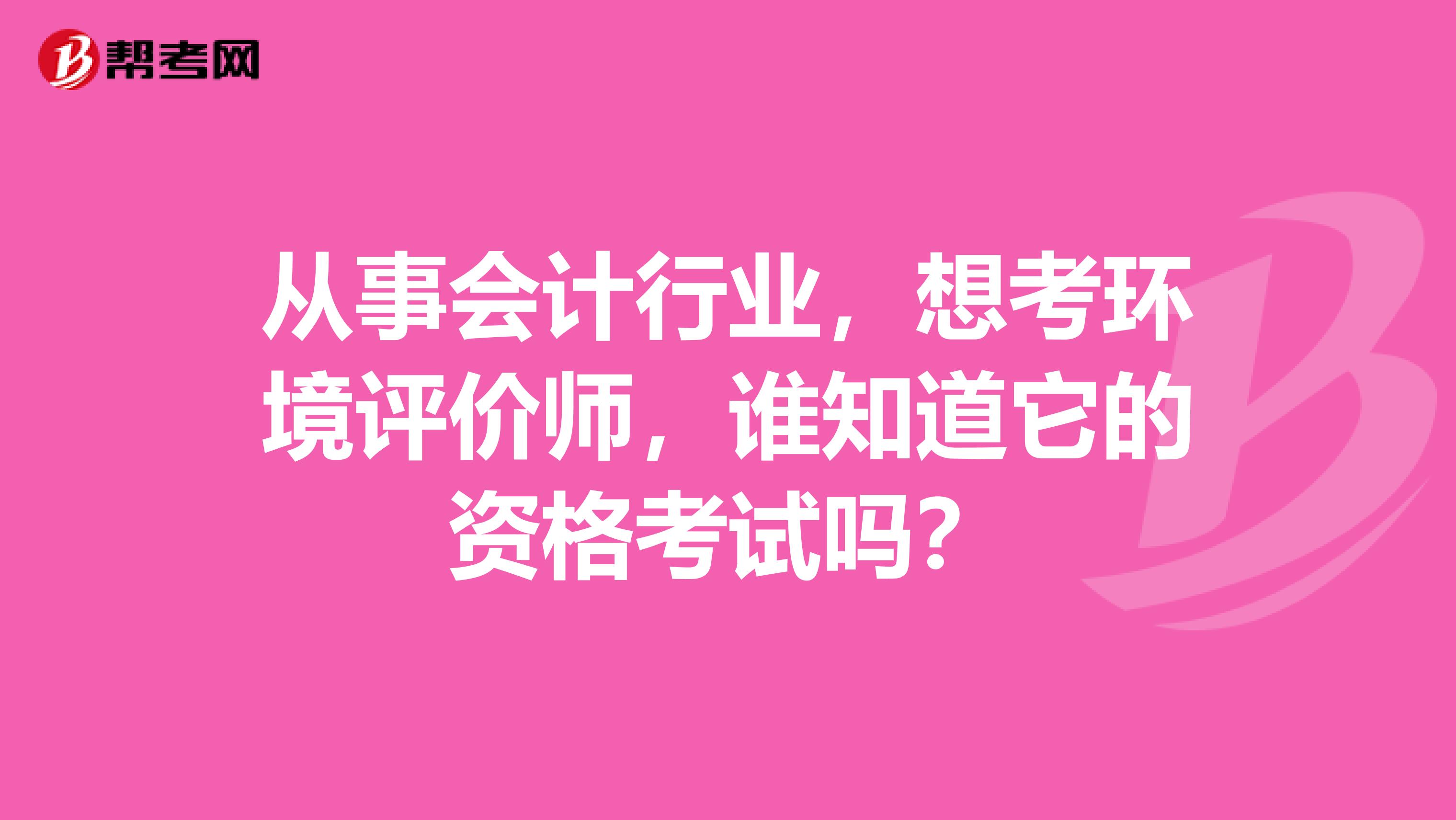 从事会计行业，想考环境评价师，谁知道它的资格考试吗？