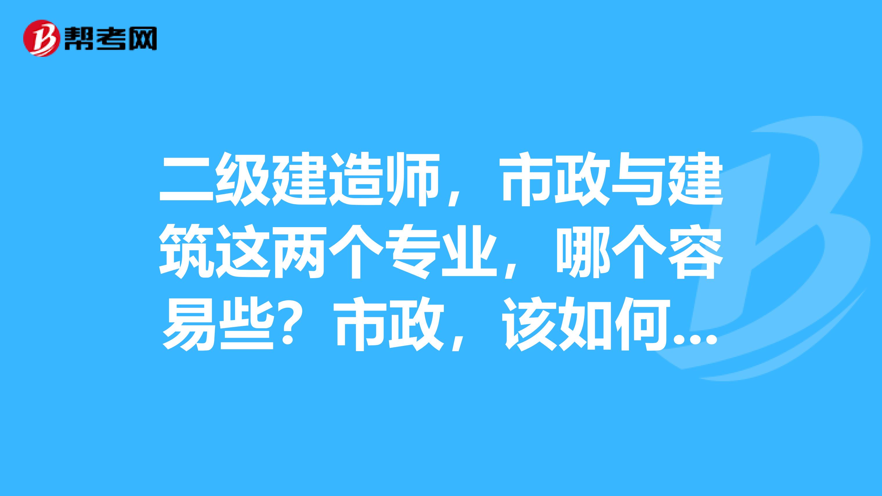 二级建造师，市政与建筑这两个专业，哪个容易些？市政，该如何计划学习？