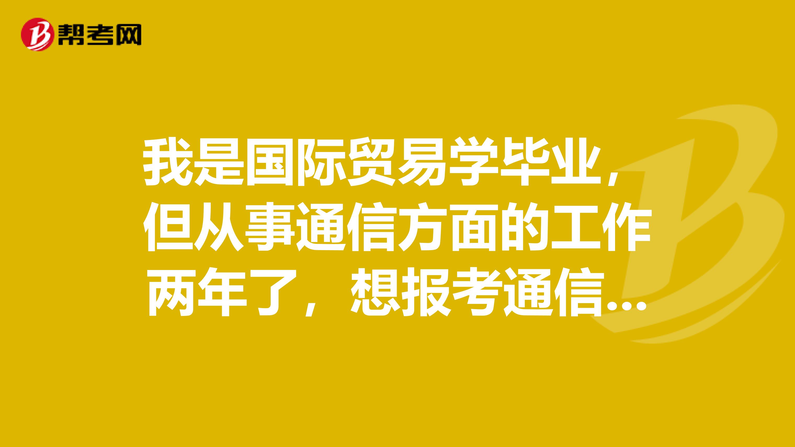 我是国际贸易学毕业,但从事通信方面的工作两年了,想报考通信工程师,请问可以吗?