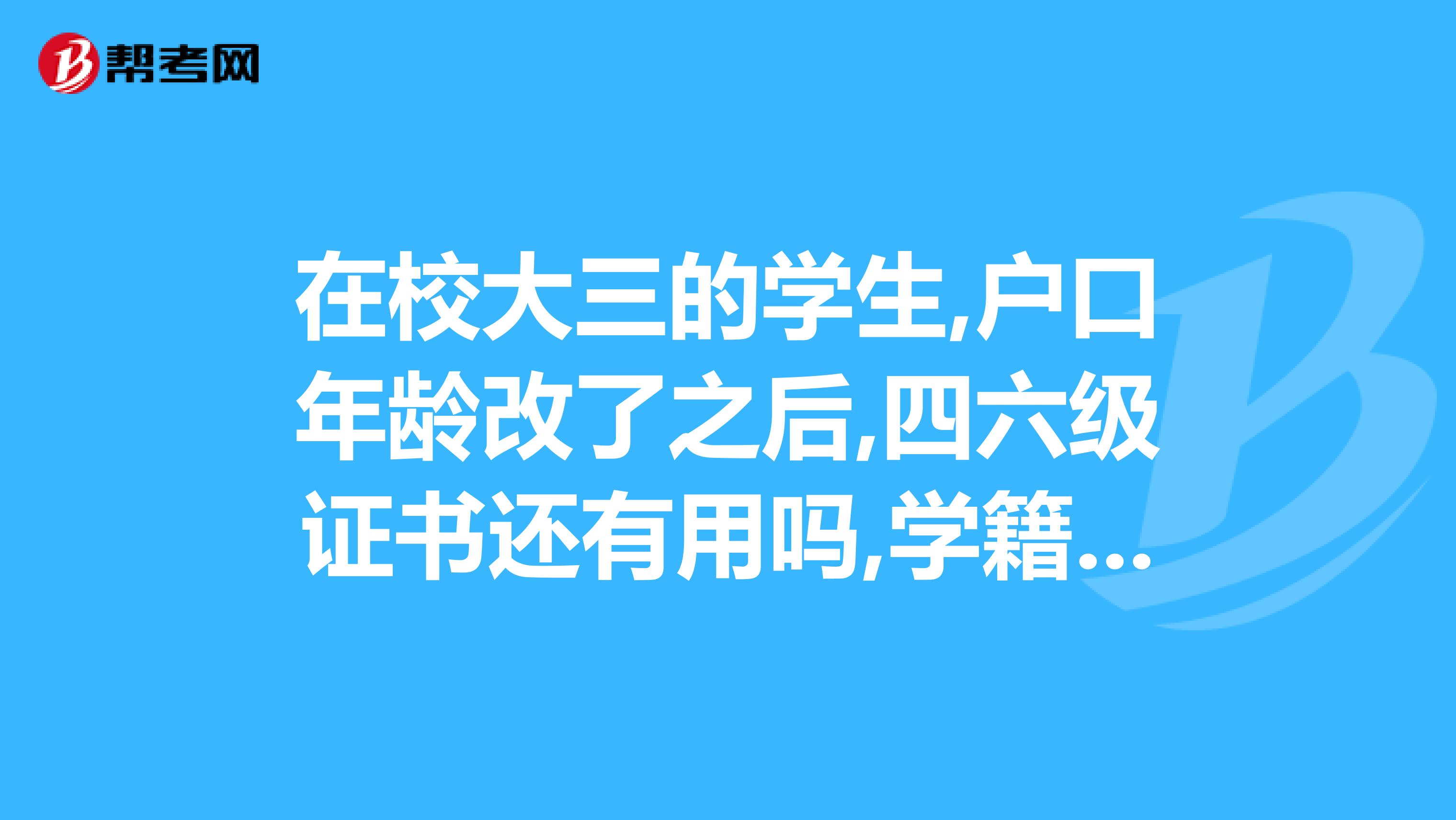 在校大三的学生,户口年龄改了之后,四六级证书还有用吗,学籍档案怎么改