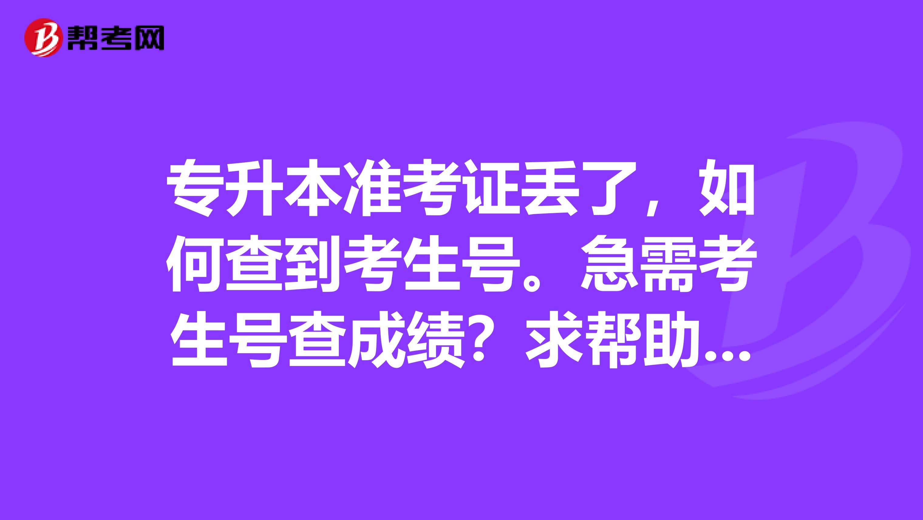 专升本准考证丢了,如何查到考生号。急需考生号查成绩?求帮助。。。