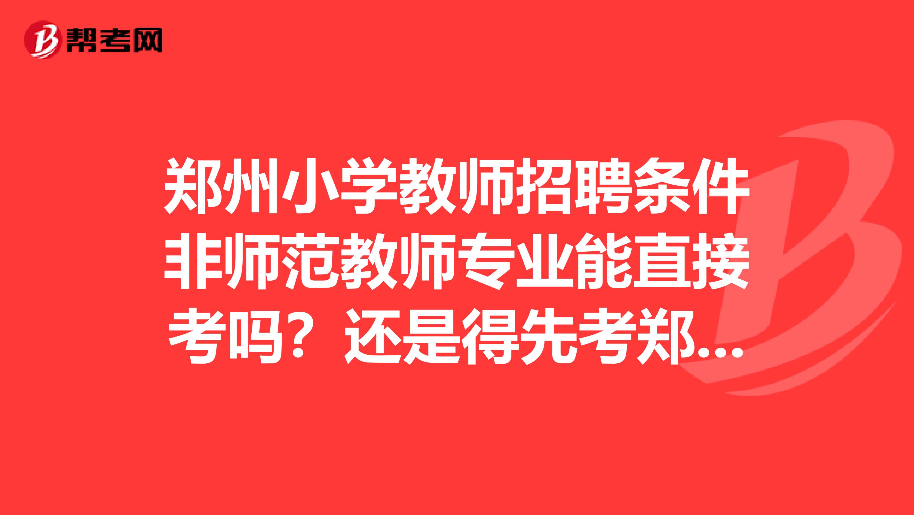 郑州小学教师招聘条件非师范教师专业能直接考吗?还是得先考郑州市的小学教师资格证。