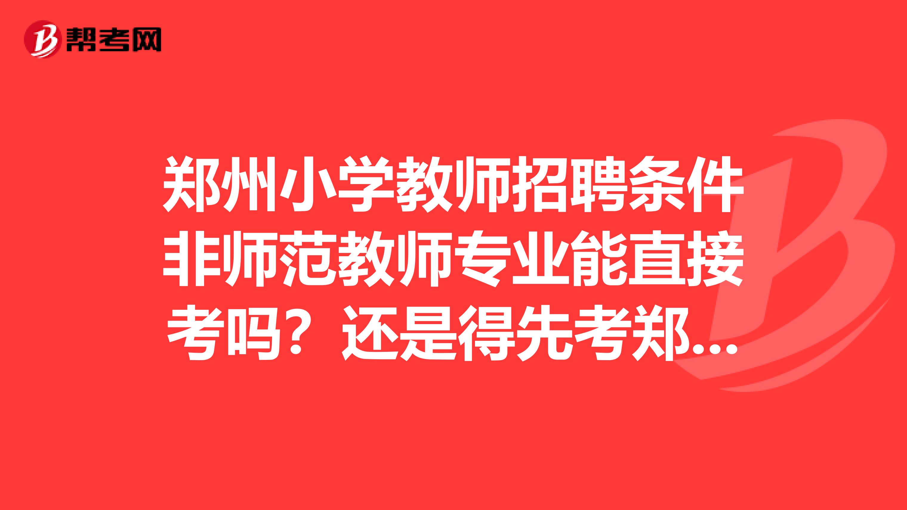 郑州小学教师招聘条件非师范教师专业能直接考吗？还是得先考郑州市的小学教师资格证。