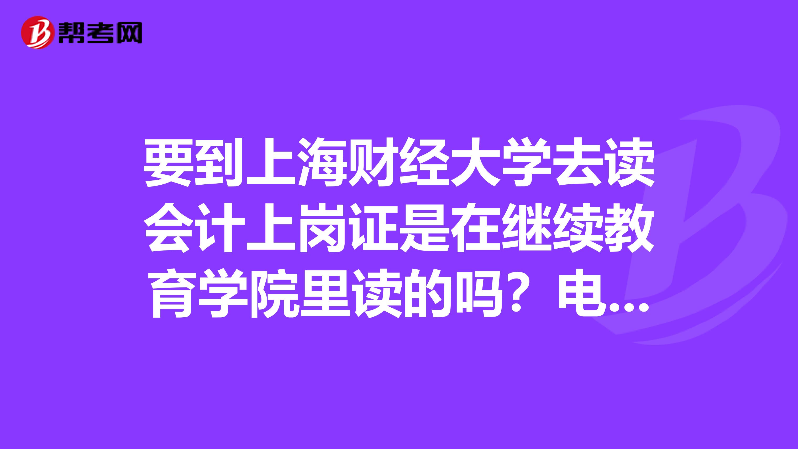 要到上海财经大学去读会计上岗证是在继续教育学院里读的吗？电话和地址有谁知道？