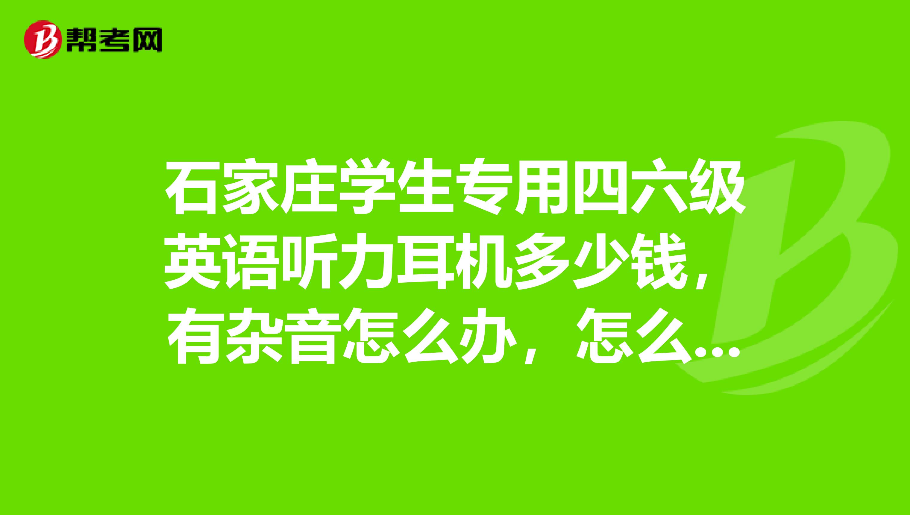 石家庄学生专用四六级英语听力耳机多少钱,有杂音怎么办,怎么连接呢