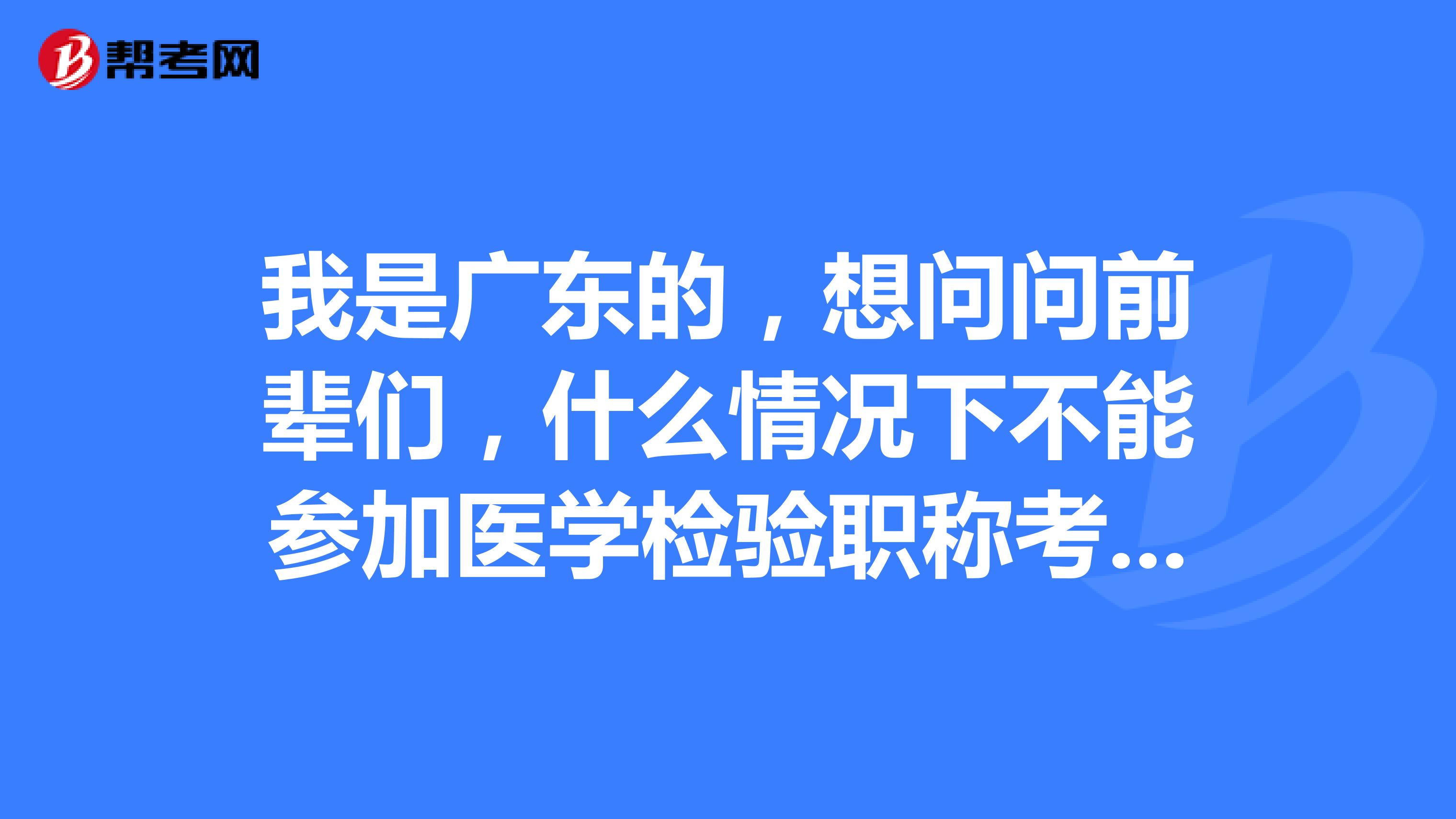 我是广东的,想问问前辈们,什么情况下不能参加医学检验职称考试呢?