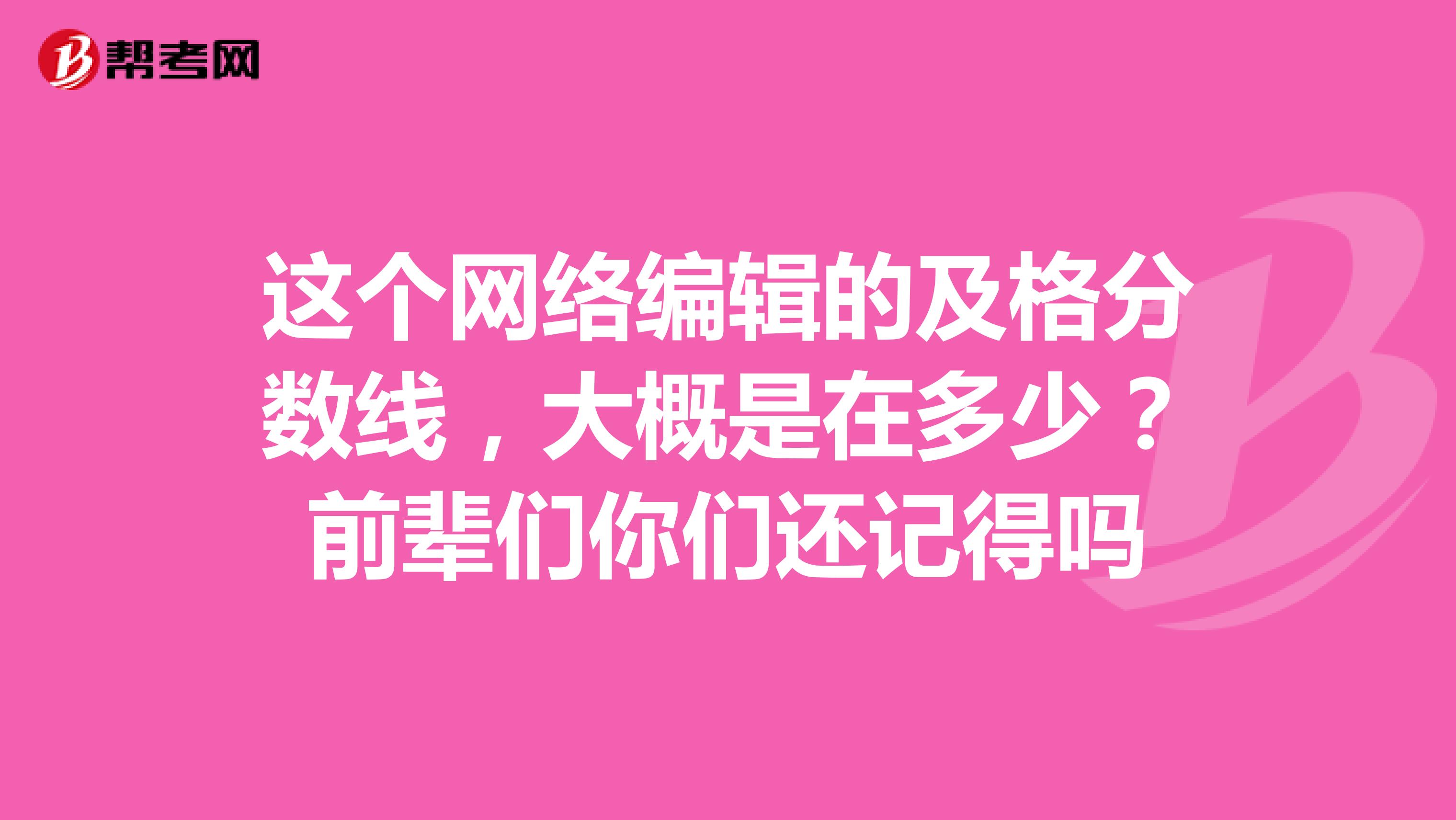 這個網(wǎng)絡(luò)編輯的及格分?jǐn)?shù)線，大概是在多少？前輩們你們還記得嗎