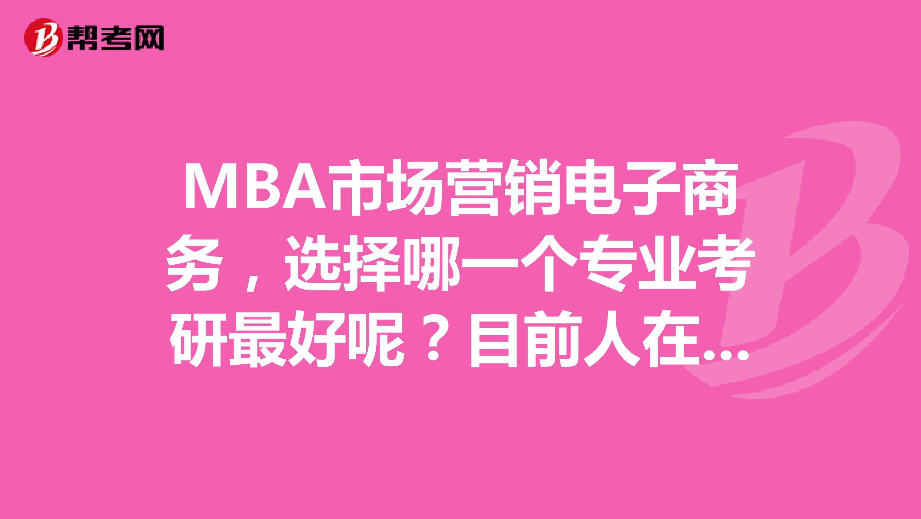 MBA市场营销电子商务，选择哪一个专业考研最好呢？目前人在上海工作
