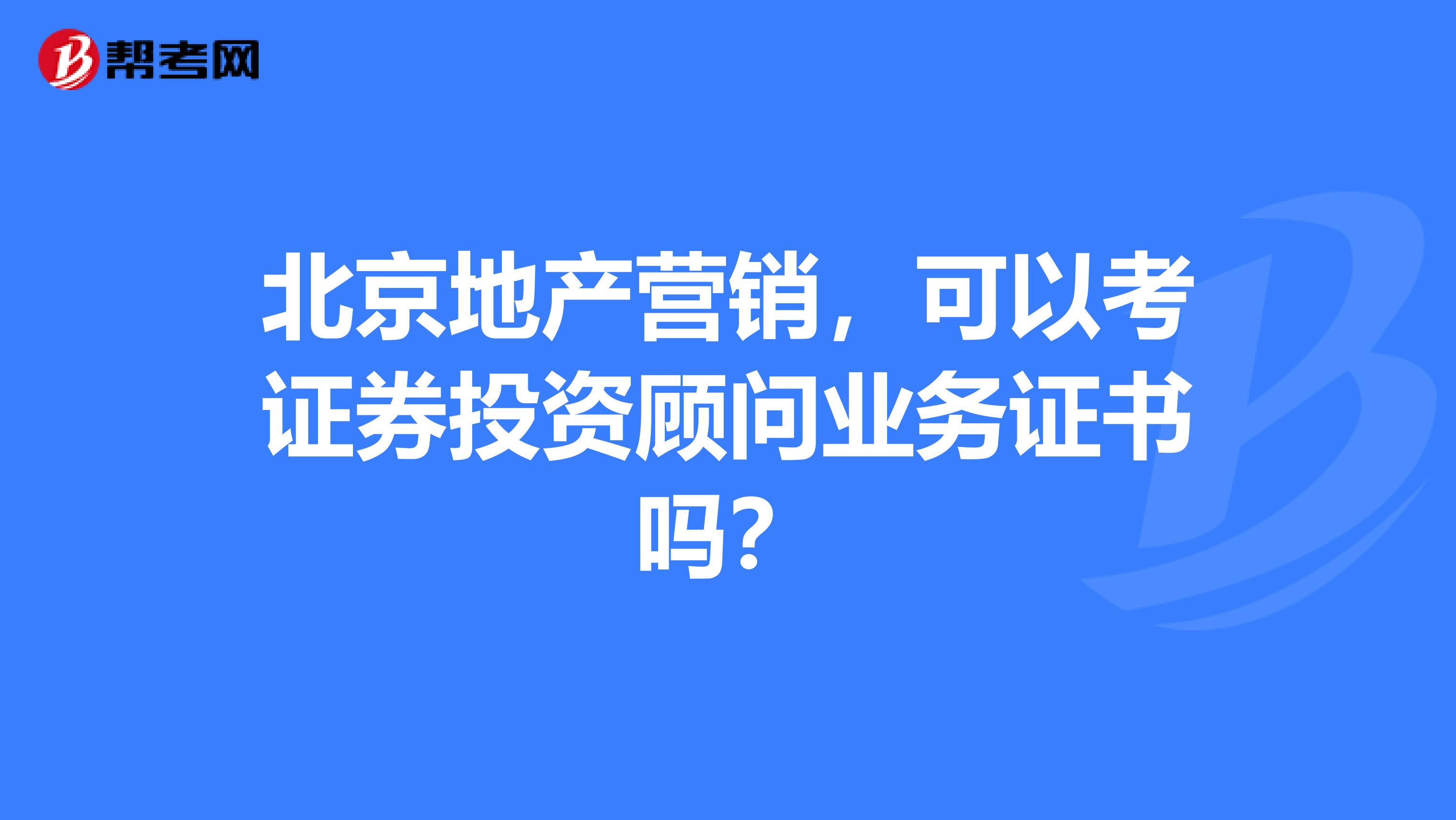 北京地产营销，可以考证券投资顾问业务证书吗？