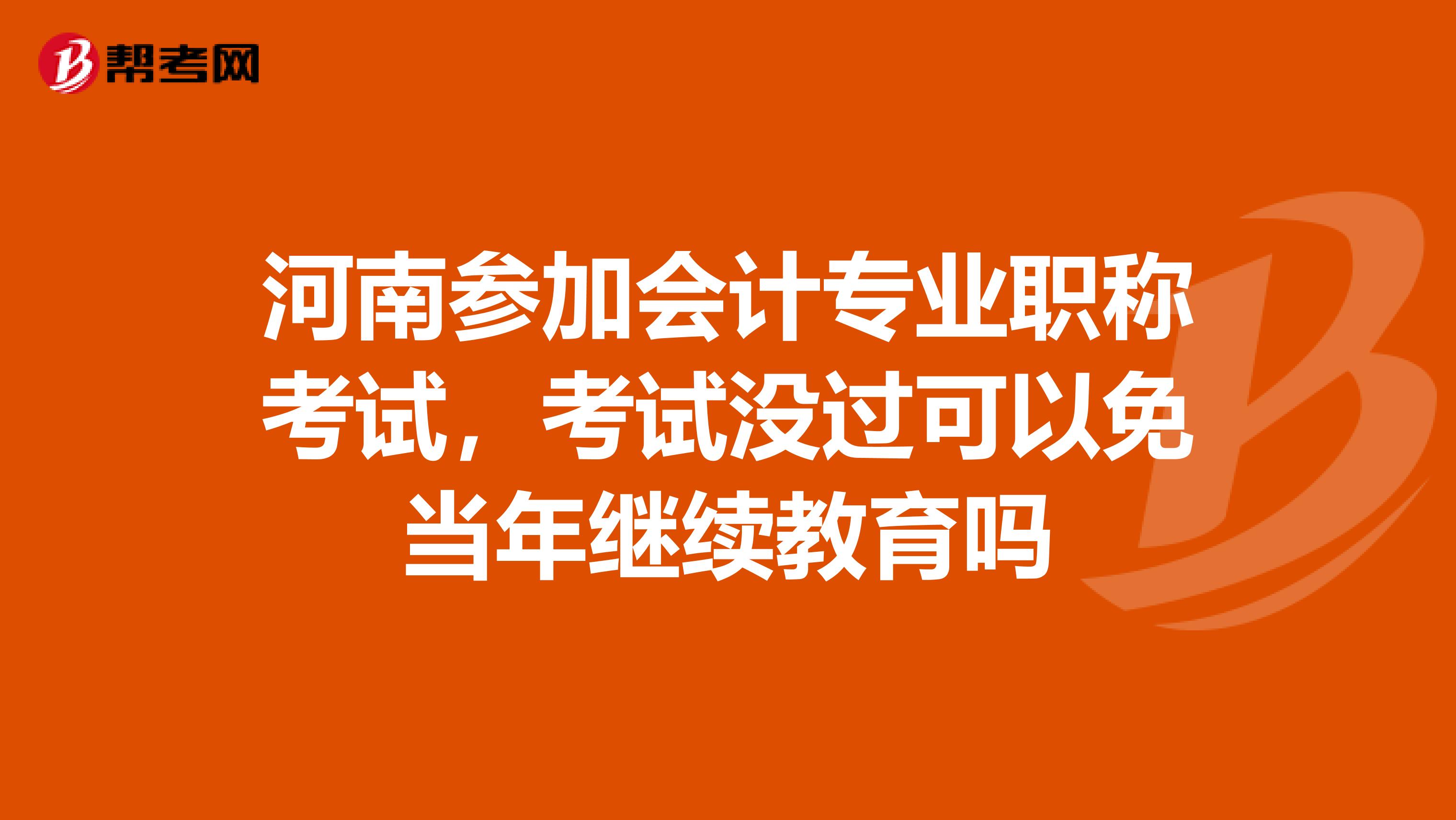 河南参加会计专业职称考试，考试没过可以免当年继续教育吗