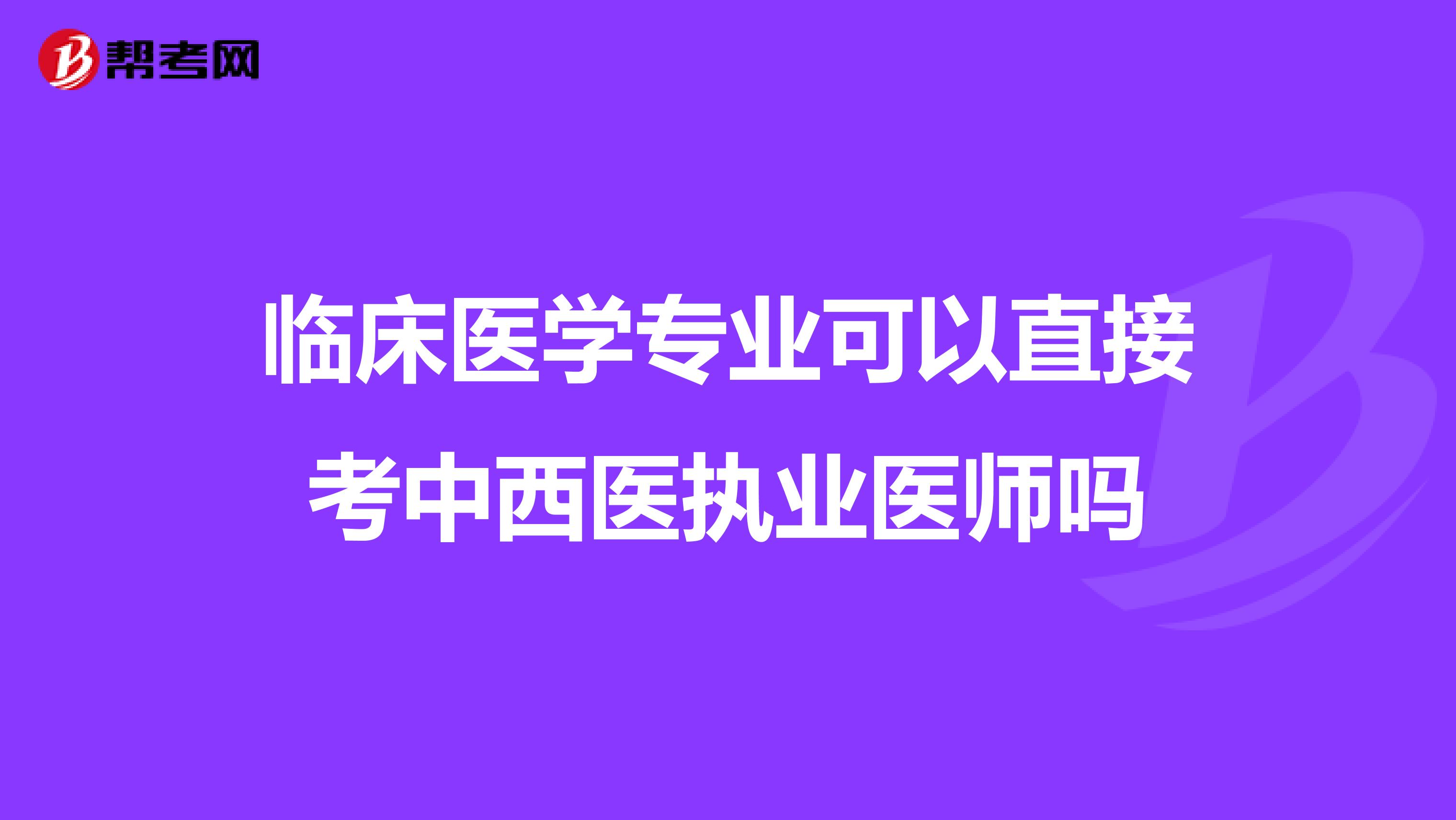 臨床醫(yī)學專業(yè)可以直接考中西醫(yī)執(zhí)業(yè)醫(yī)師嗎