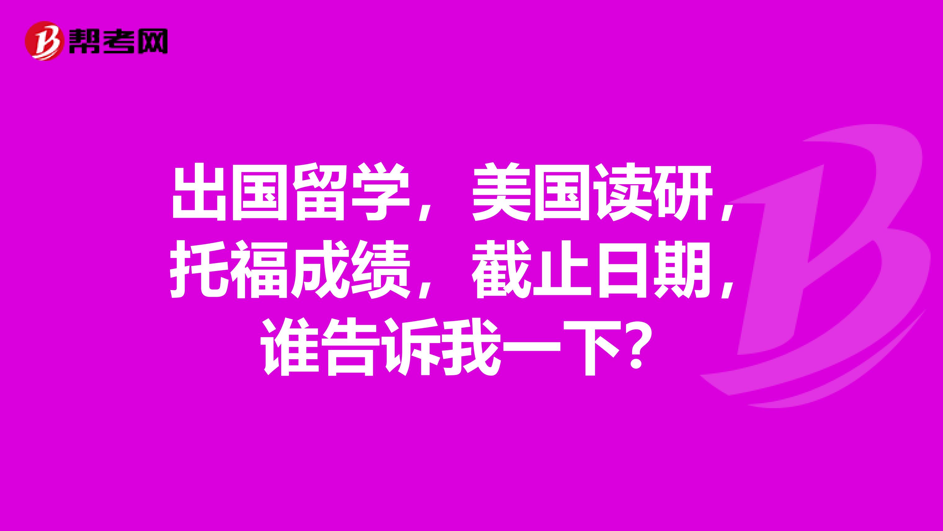 出国留学,美国读研,托福成绩,截止日期,谁告诉我一下?