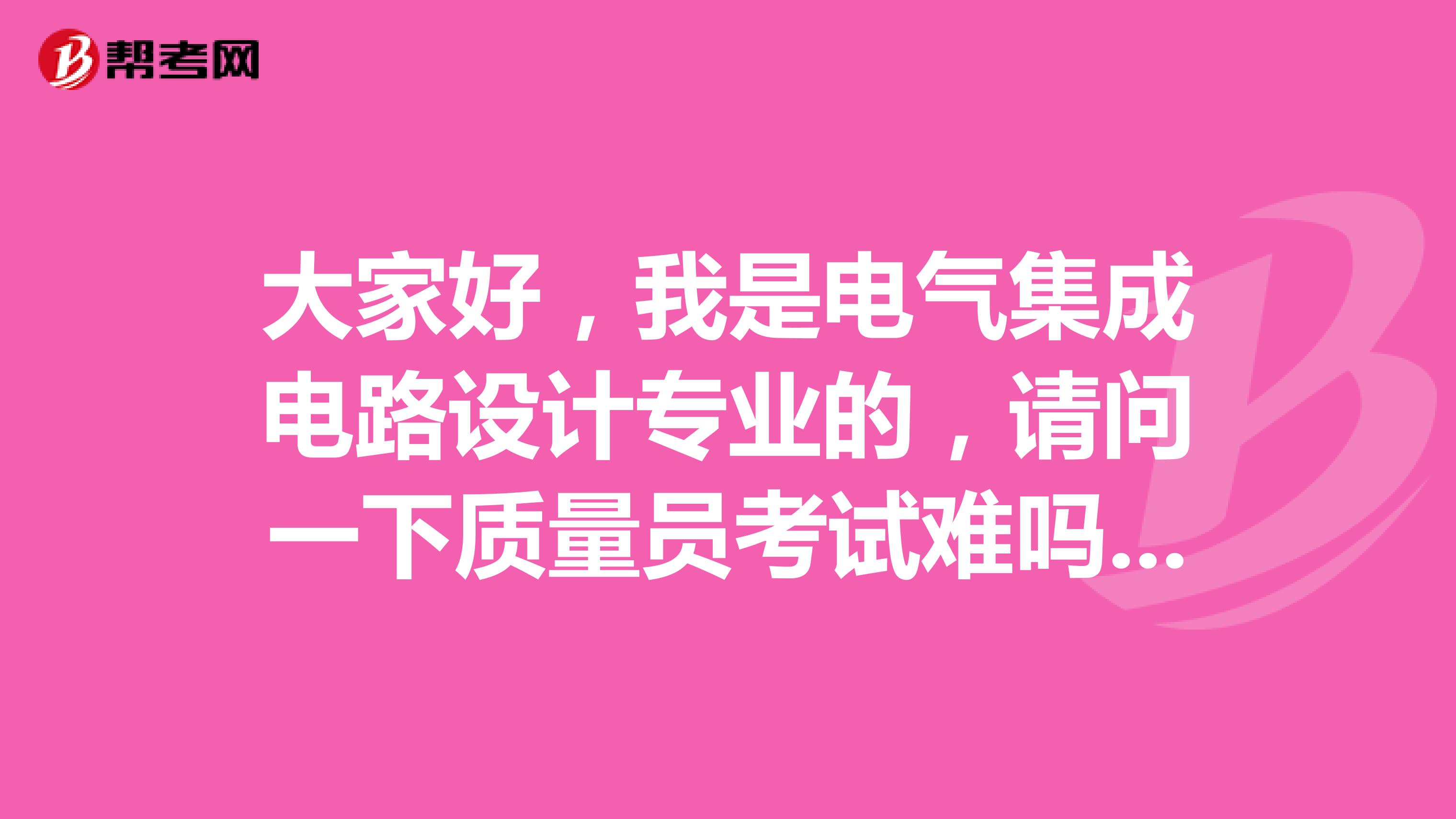 大家好,我是电气集成电路设计专业的,请问一下质量员考试难吗?谢啦
