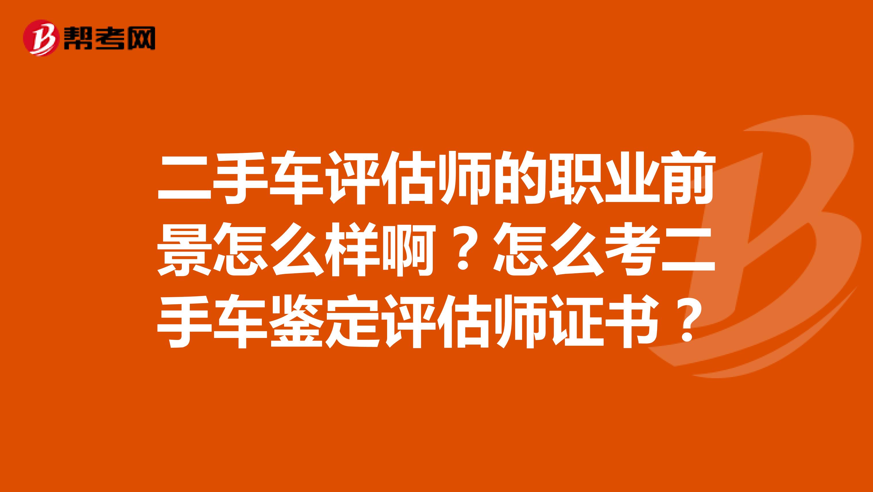 二手车评估师的职业前景怎么样啊？怎么考二手车鉴定评估师证书？