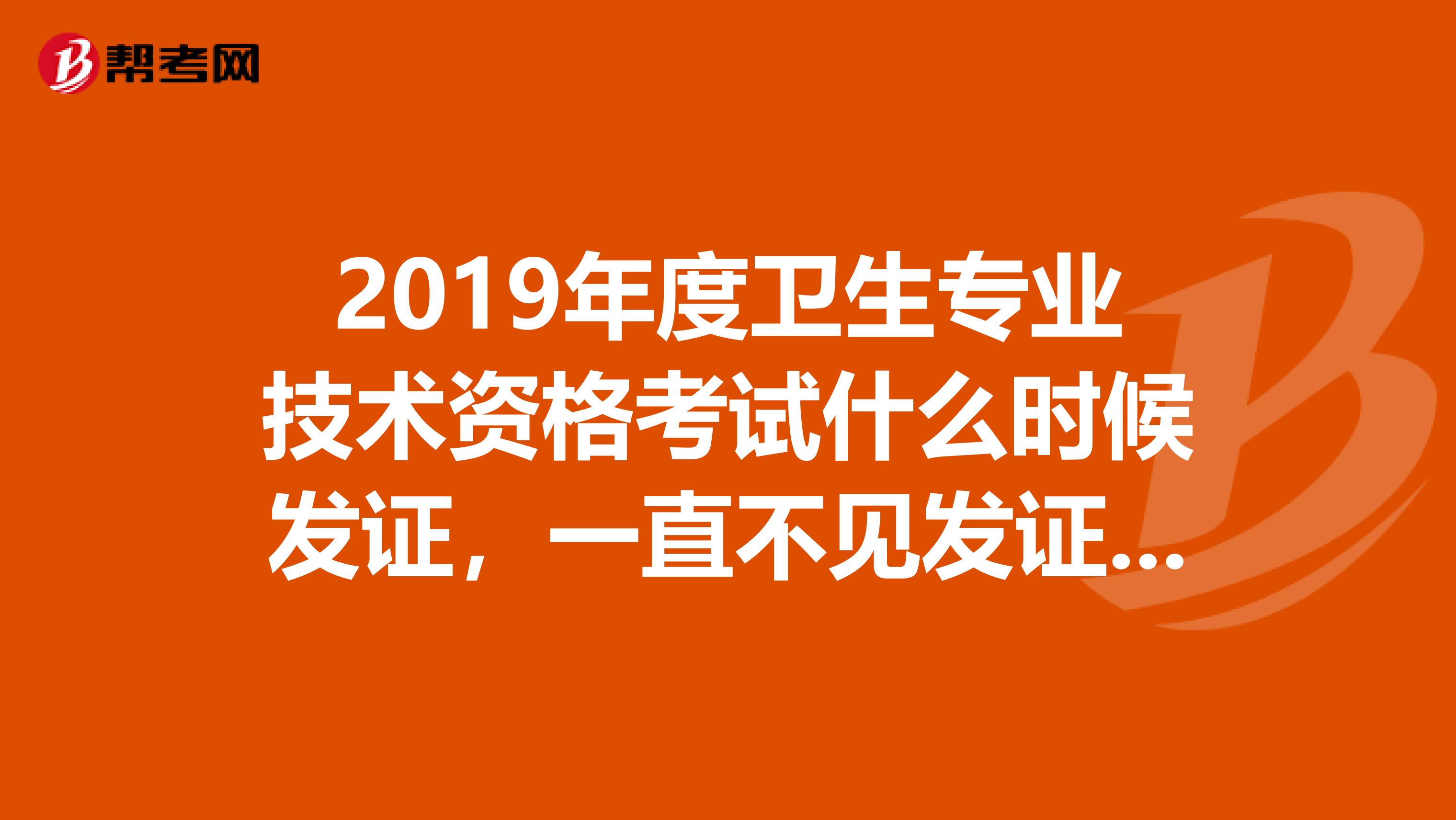 2019年度卫生专业技术资格考试什么时候发证，一直不见发证怎么办啊？？？