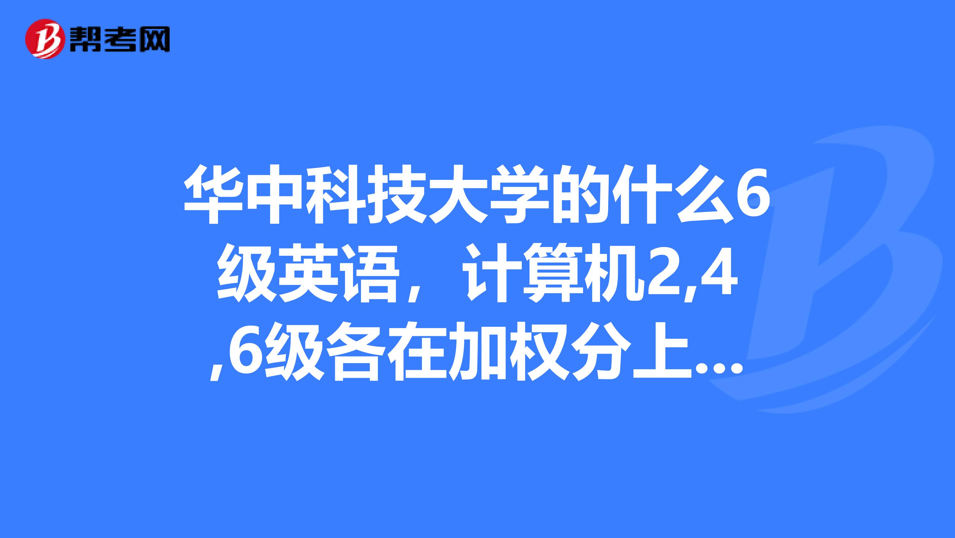 华中科技大学的什么6级英语，计算机2,4,6级各在加权分上加多少啊？主要的加分项目有什么？各加多少分