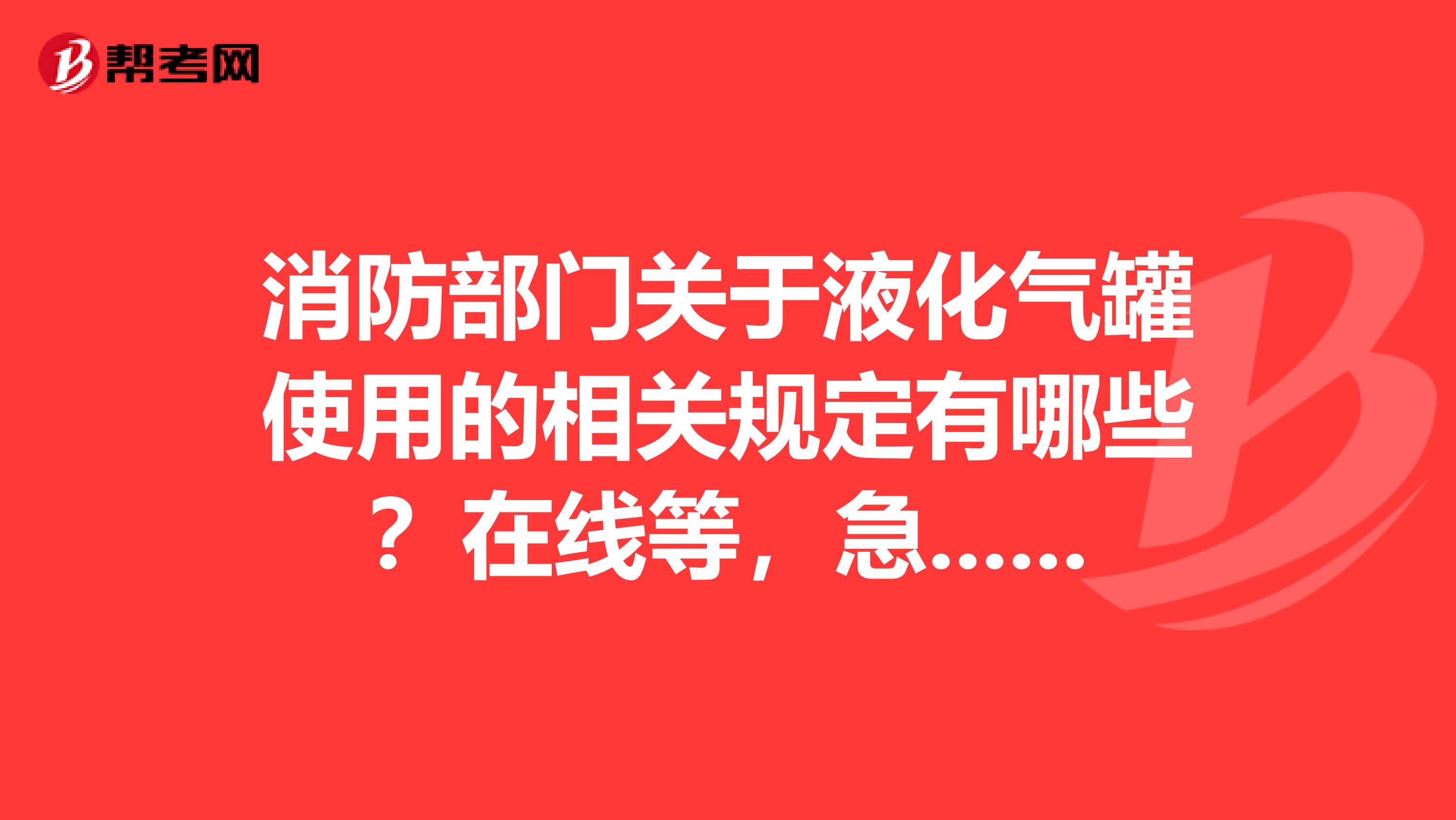 消防部门关于液化气罐使用的相关规定有哪些?在线等,急...厚礼回报