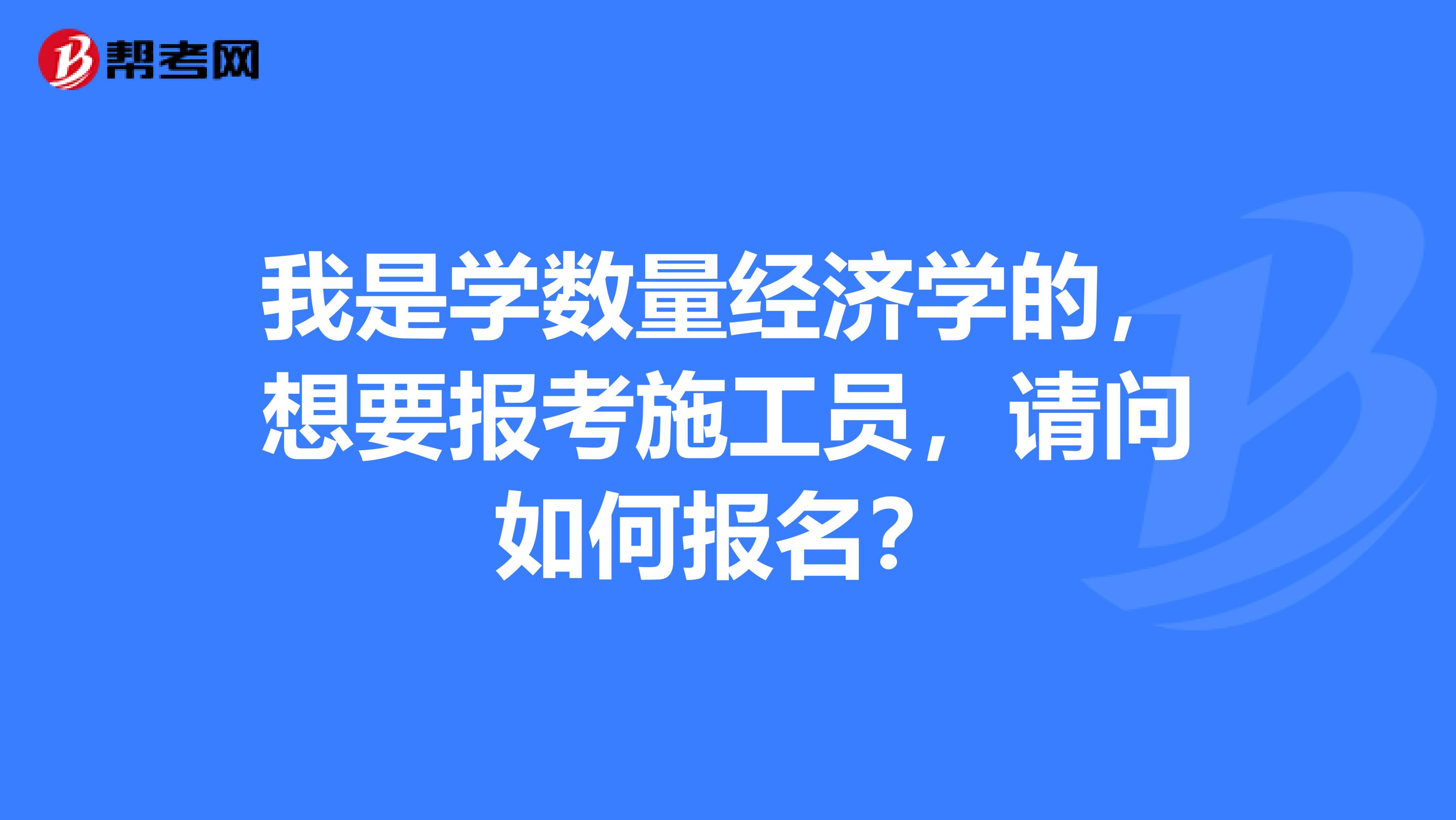 我是学数量经济学的,想要报考施工员,请问如何报名?