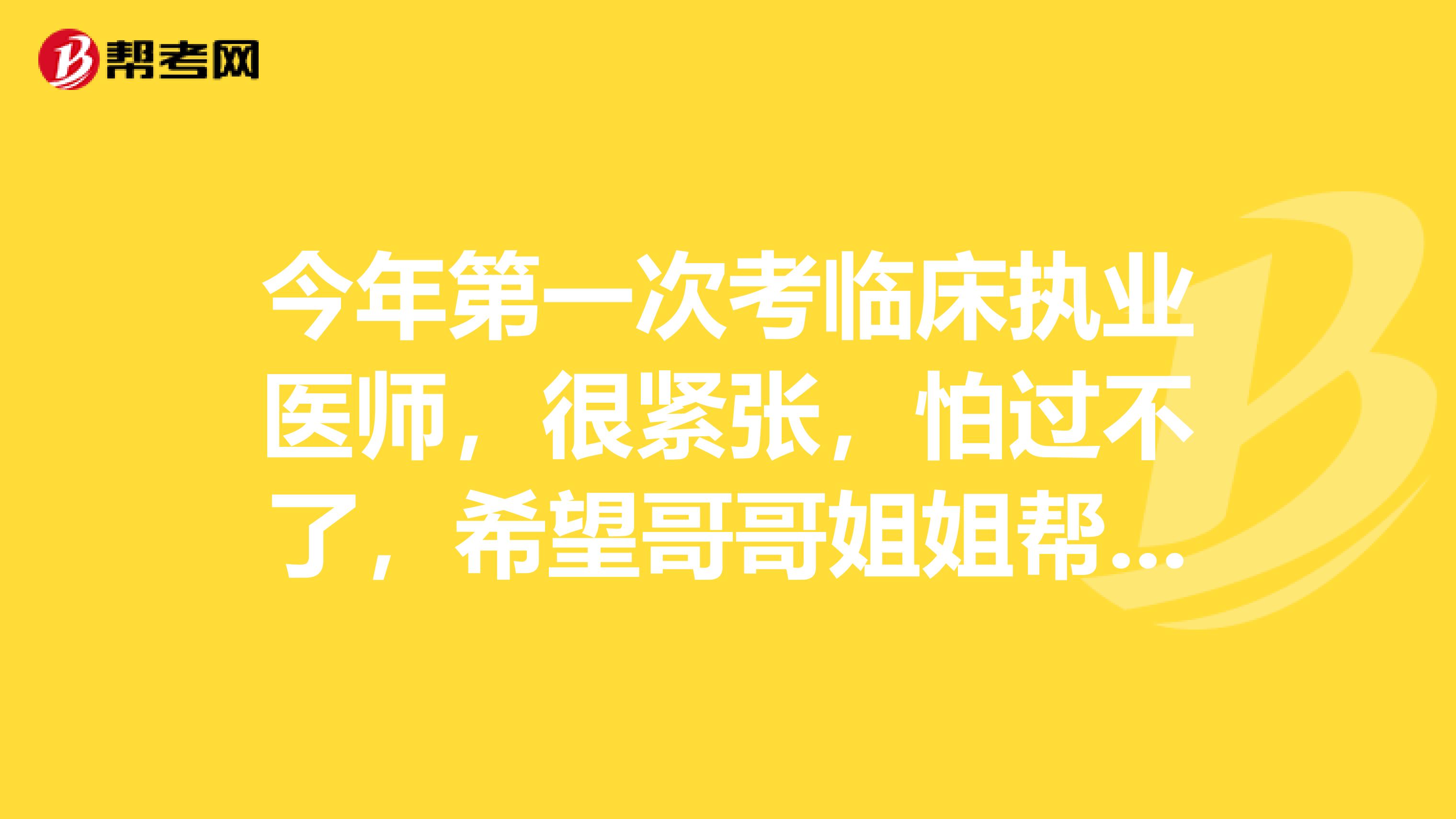 今年第一次考临床执业医师，很紧张，怕过不了，希望哥哥姐姐帮帮忙说说 你们的经验。谢谢。