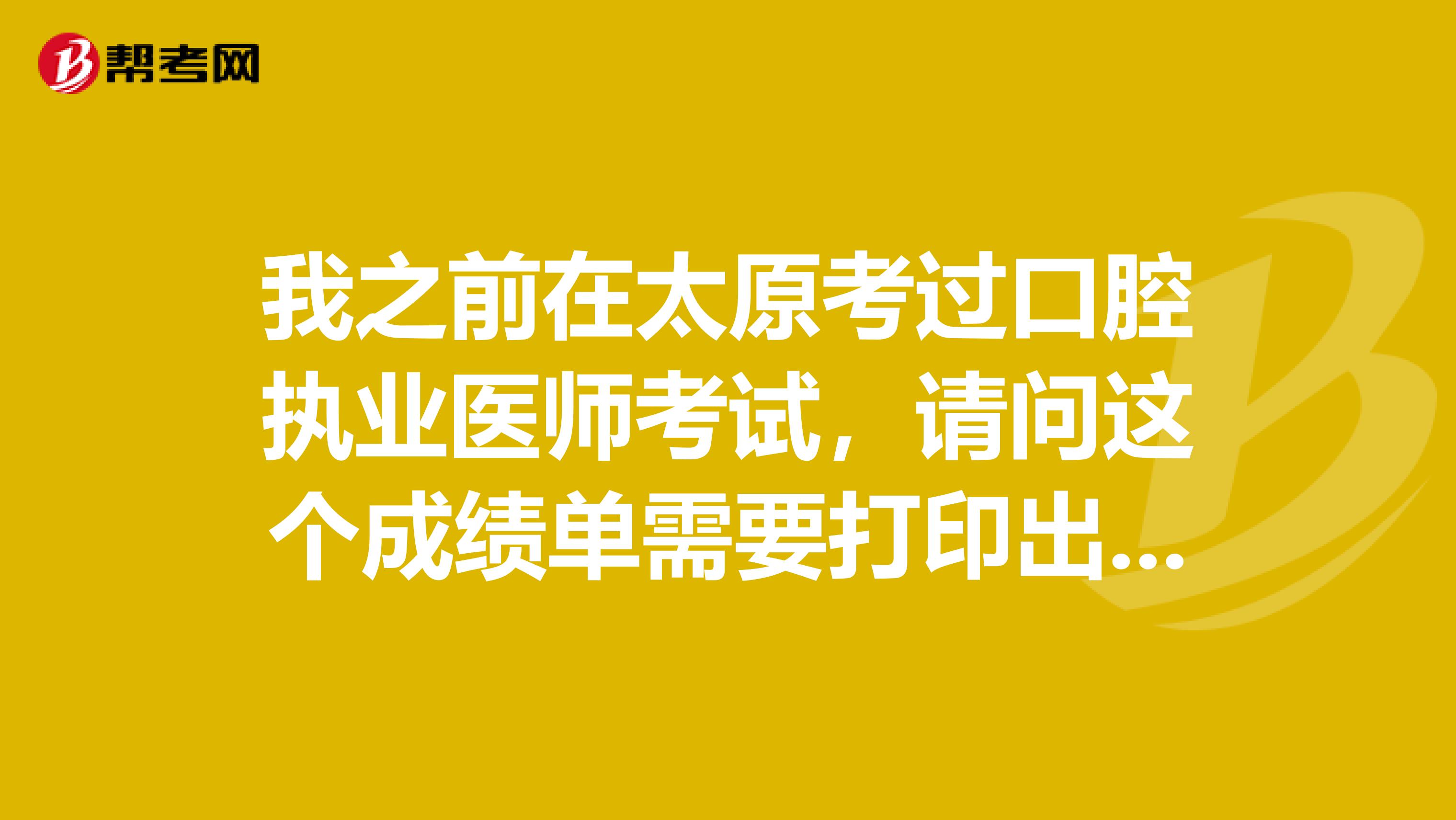 我之前在太原考过口腔执业医师考试,请问这个成绩单需要打印出来吗?