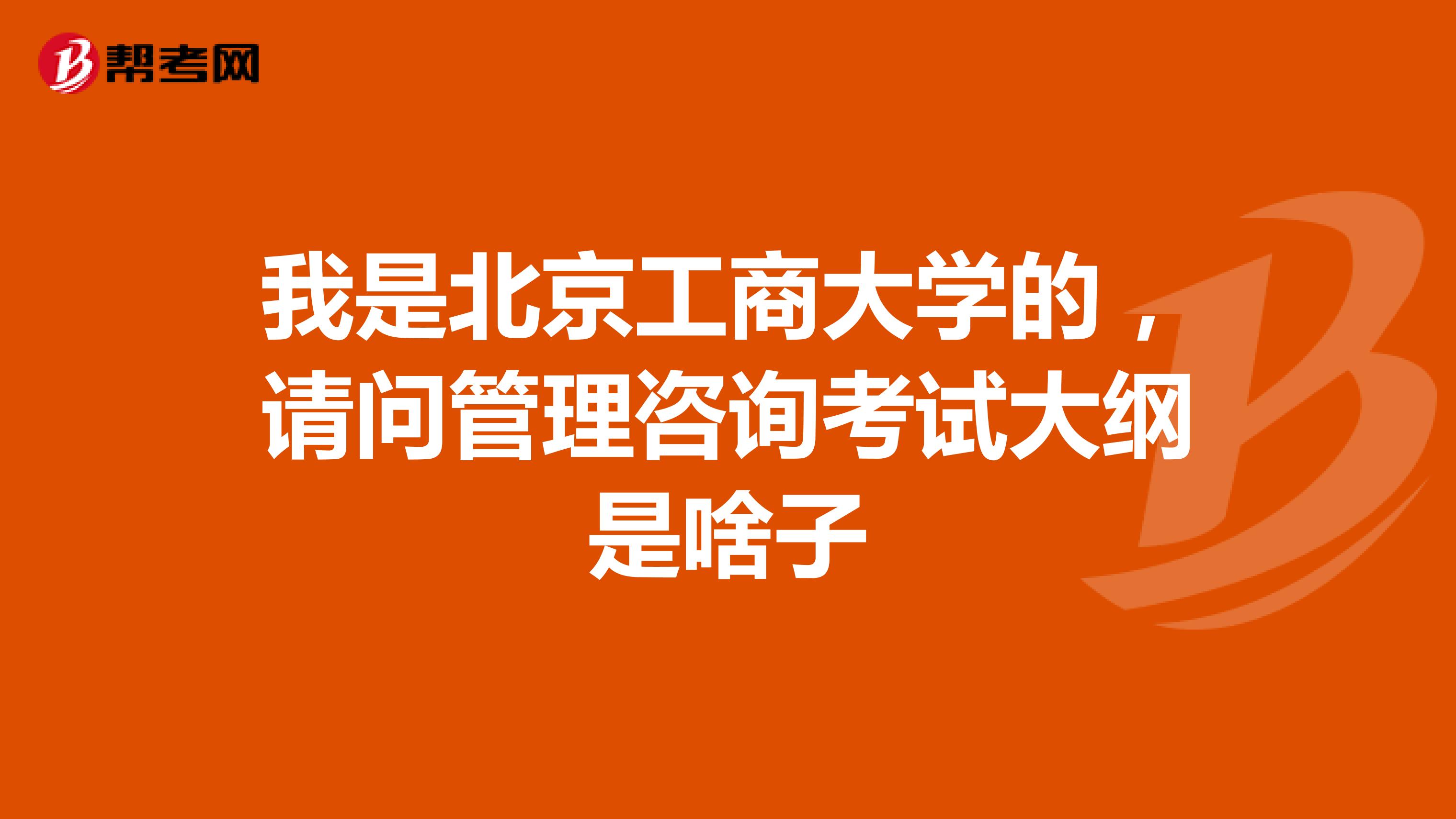 我是北京工商大学的,请问管理咨询考试大纲是啥子