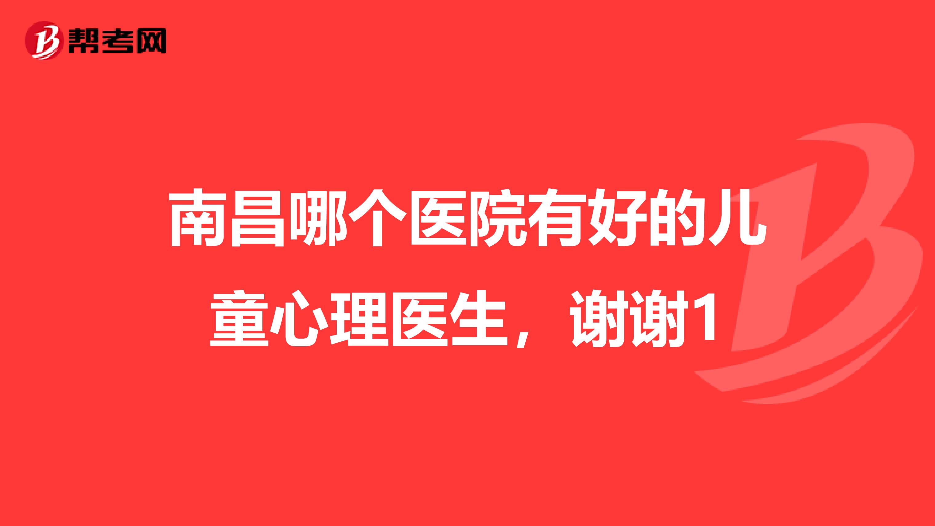 南昌哪个医院有好的儿童心理医生，谢谢1