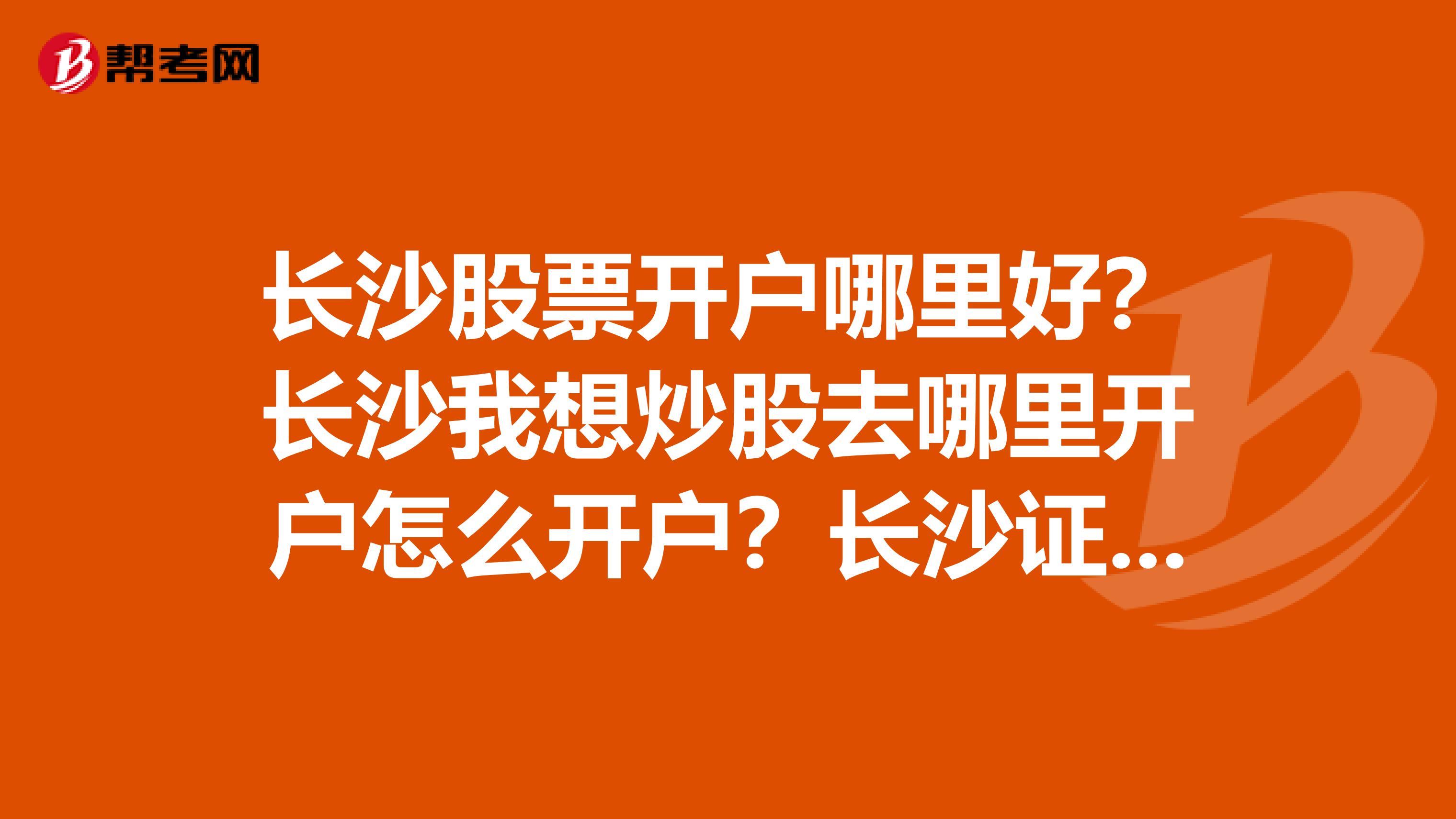 长沙股票开户哪里好？长沙我想炒股去哪里开户怎么开户？长沙证券开户