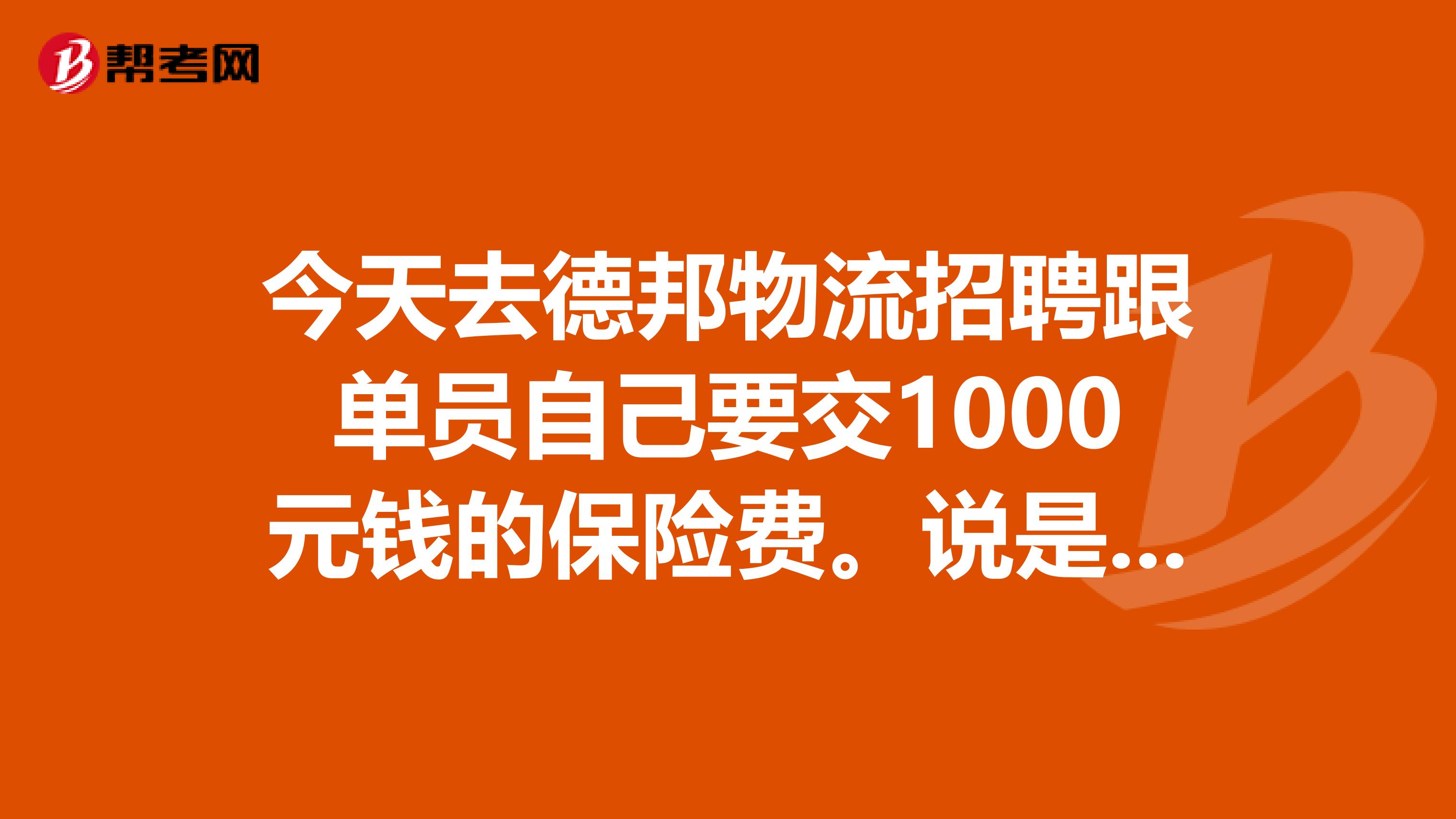 今天去德邦物流招聘跟单员自己要交1000元钱的保险费。说是干完三个月退还。