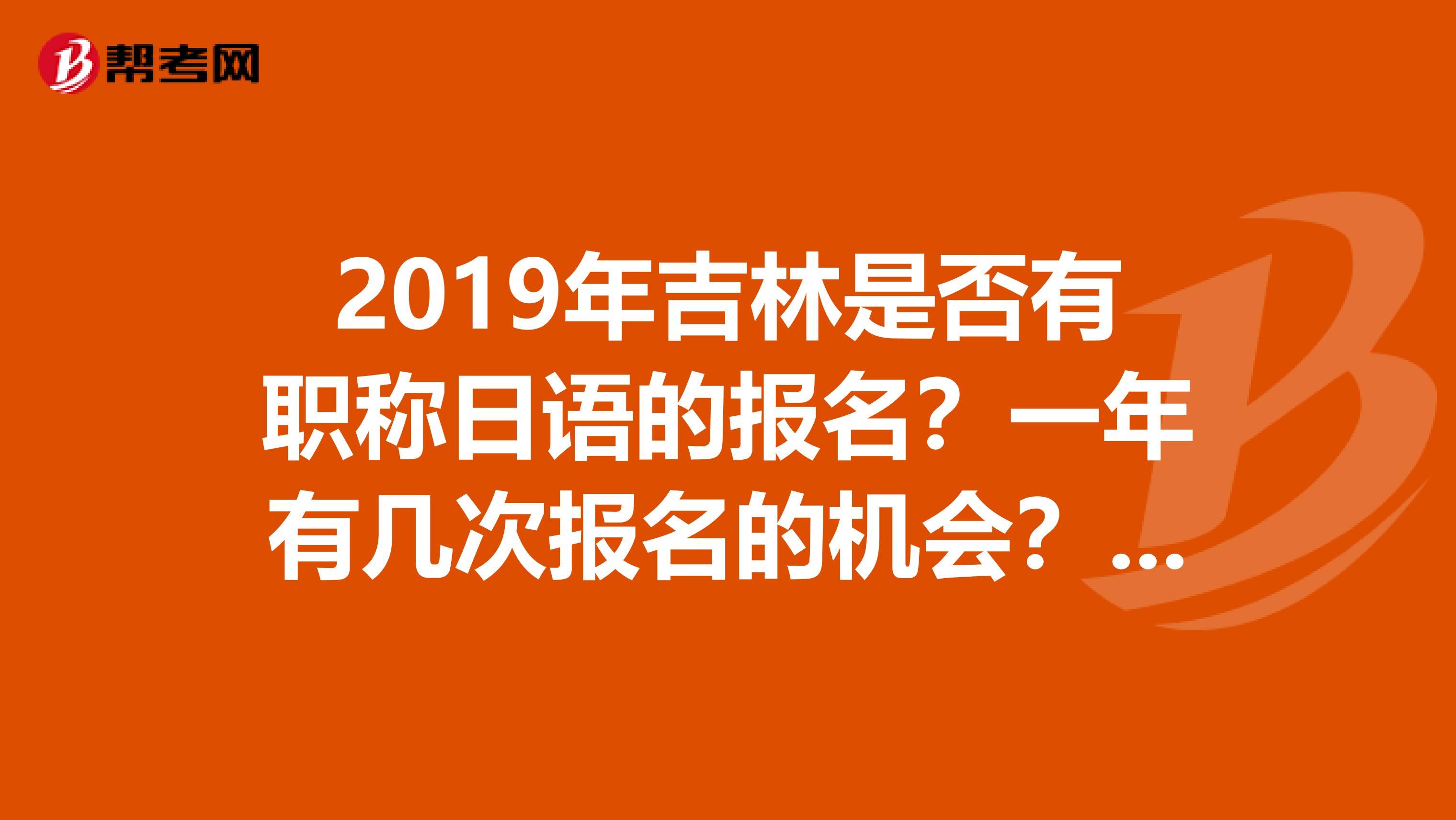 2019年吉林是否有职称日语的报名？一年有几次报名的机会？nbsp有哪位朋友知道吗？我找了好久都没找到啊很着急啊nbsp知道的朋友给我说一下吧，非常的感谢啊..........