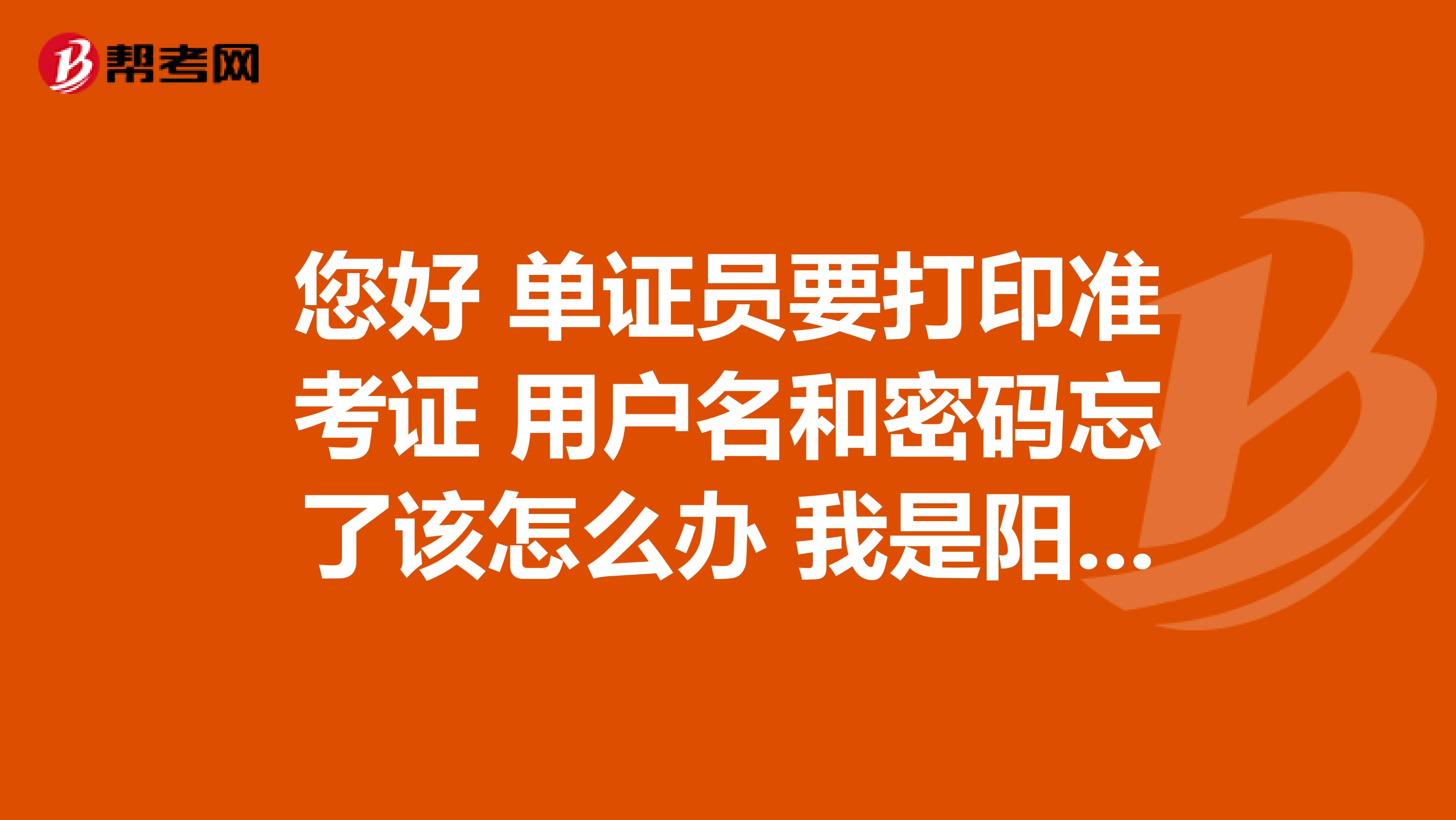 您好 单证员要打印准考证 用户名和密码忘了该怎么办 我是阳泉的