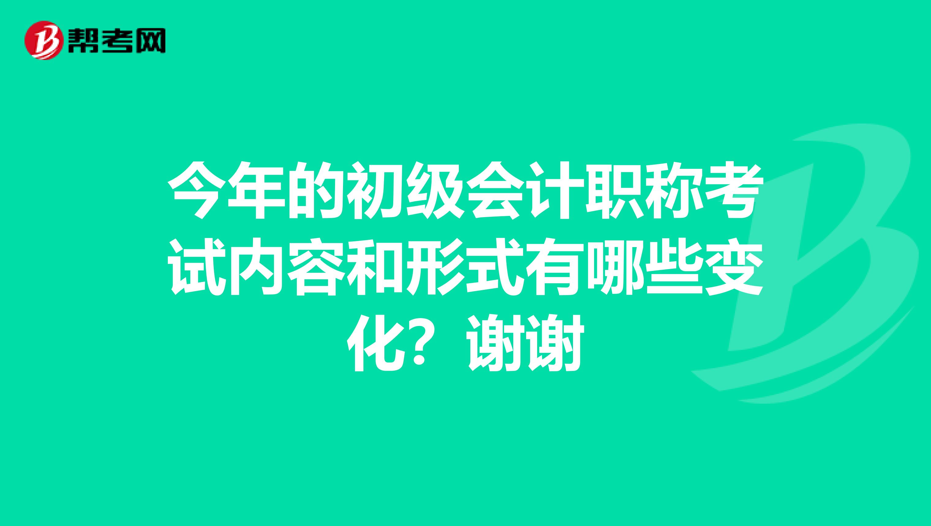 今年的初级会计职称考试内容和形式有哪些变化？谢谢