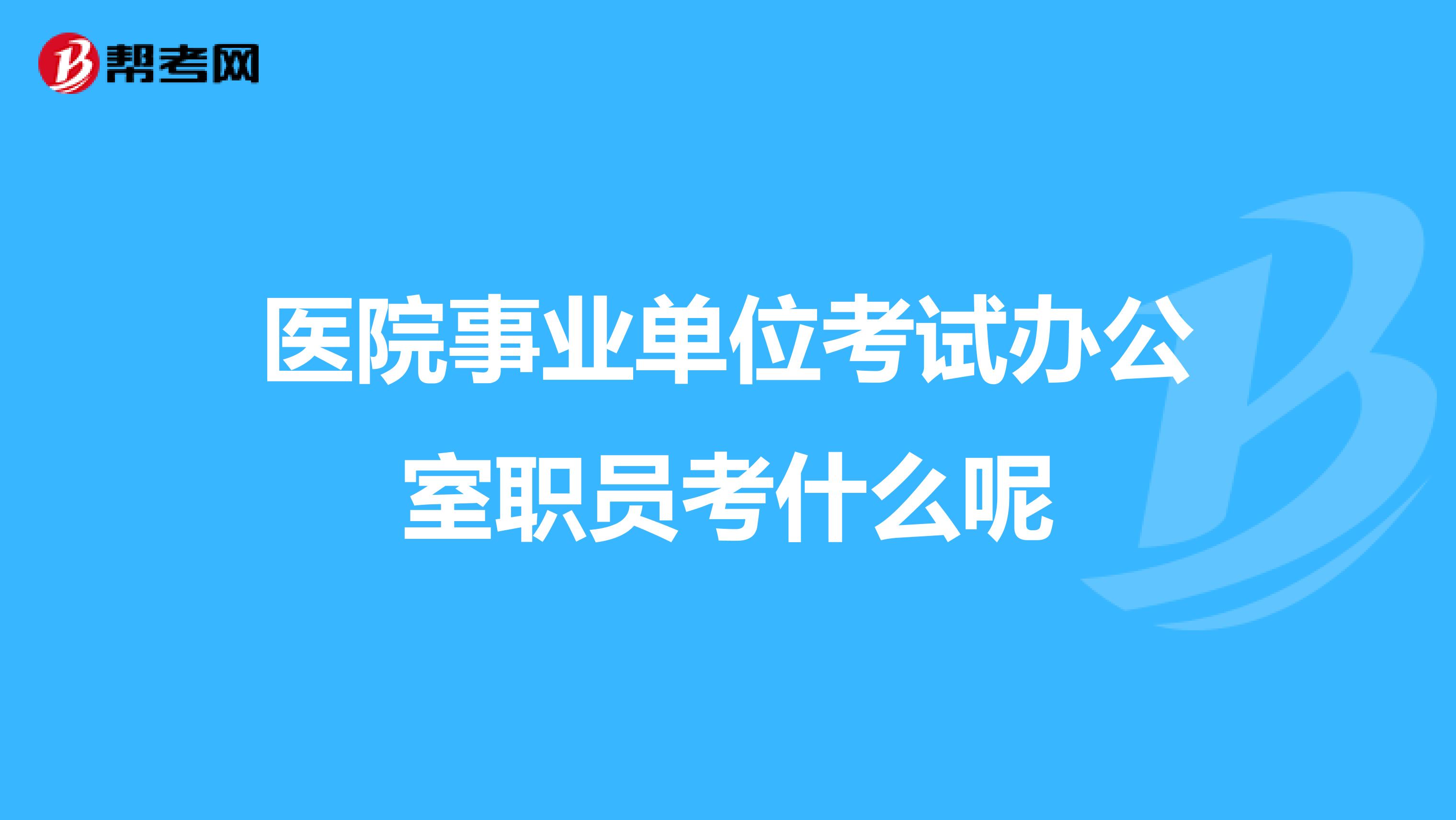 医院事业单位考试办公室职员考什么呢