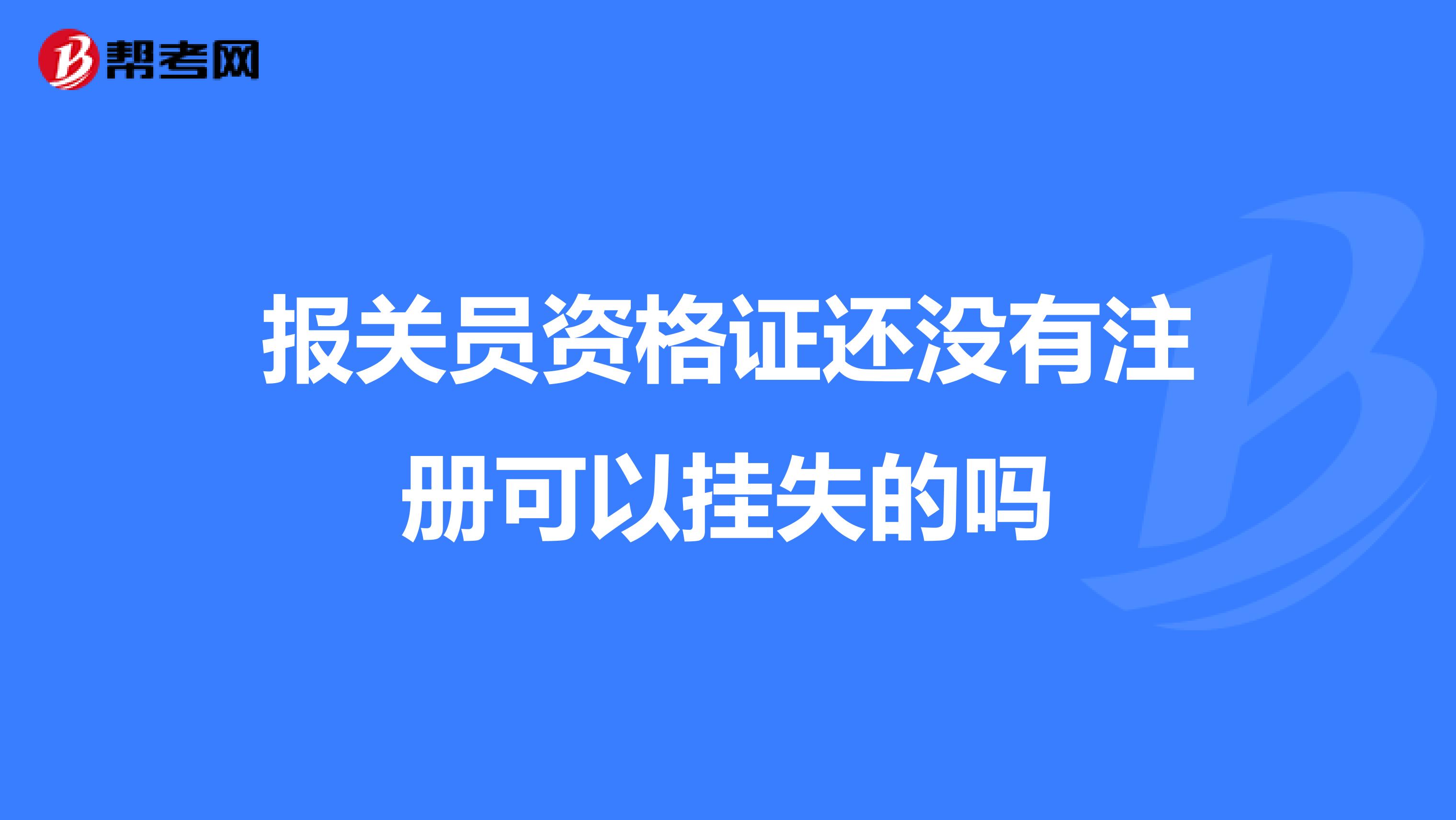 報(bào)關(guān)員資格證還沒有注冊可以掛失的嗎