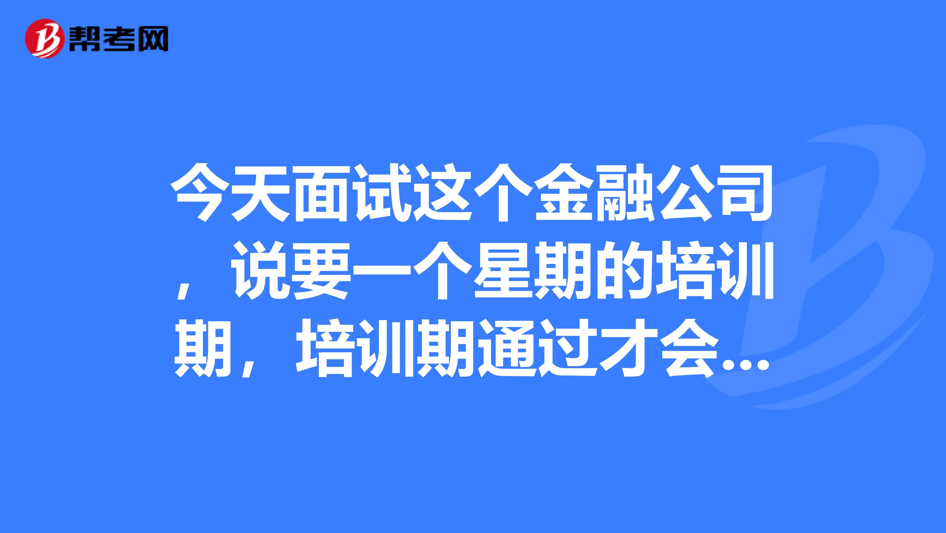 今天面试这个金融公司,说要一个星期的培训期,培训期通过才会录用为金融实习生,这个公司怎么样啊