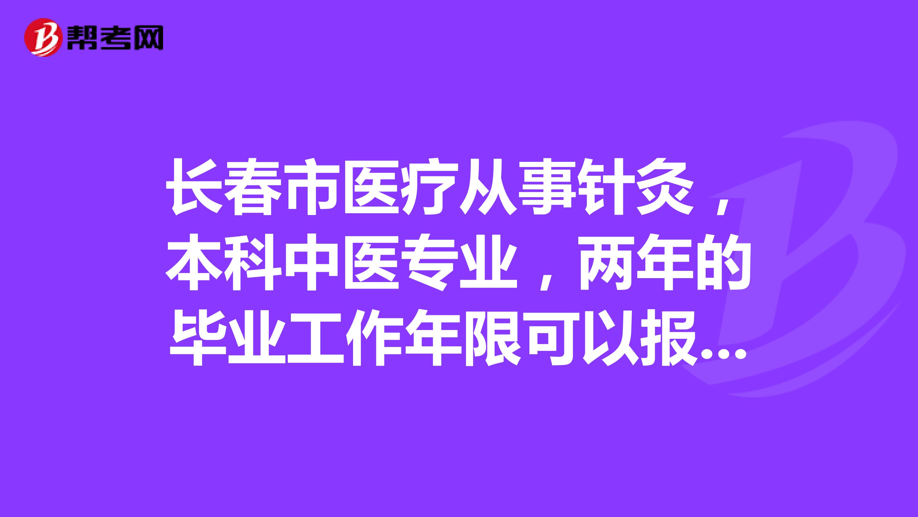 长春市医疗从事针灸,本科中医专业,两年的毕业工作年限可以报考吗?