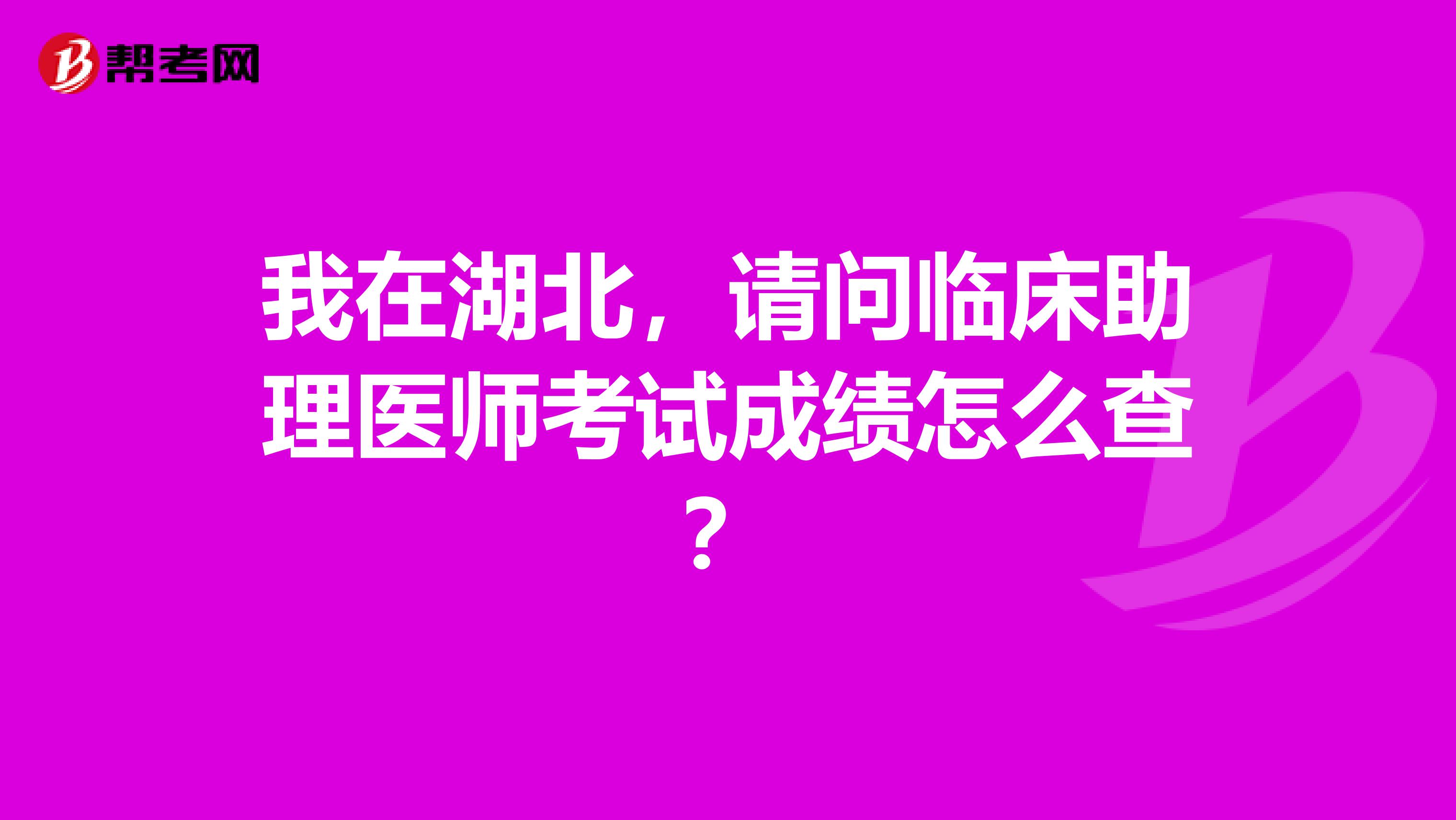 我在湖北，請問臨床助理醫師考試成績怎么查？
