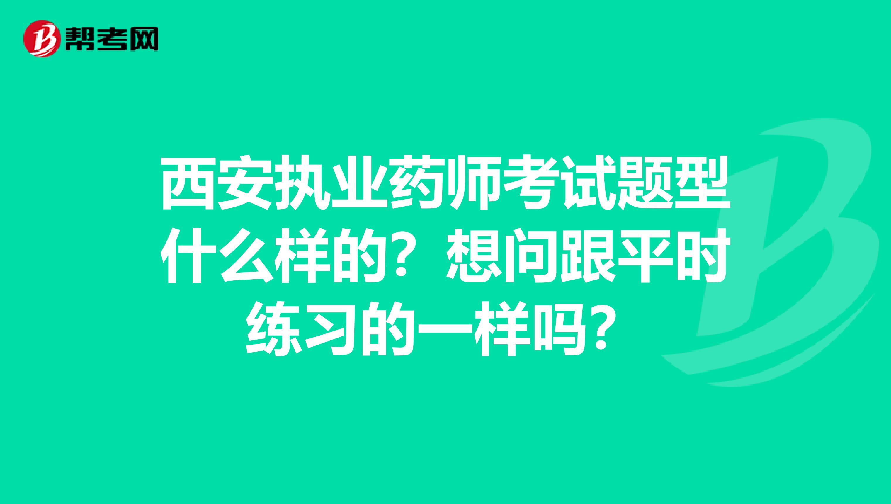 西安执业药师考试题型什么样的？想问跟平时练习的一样吗？