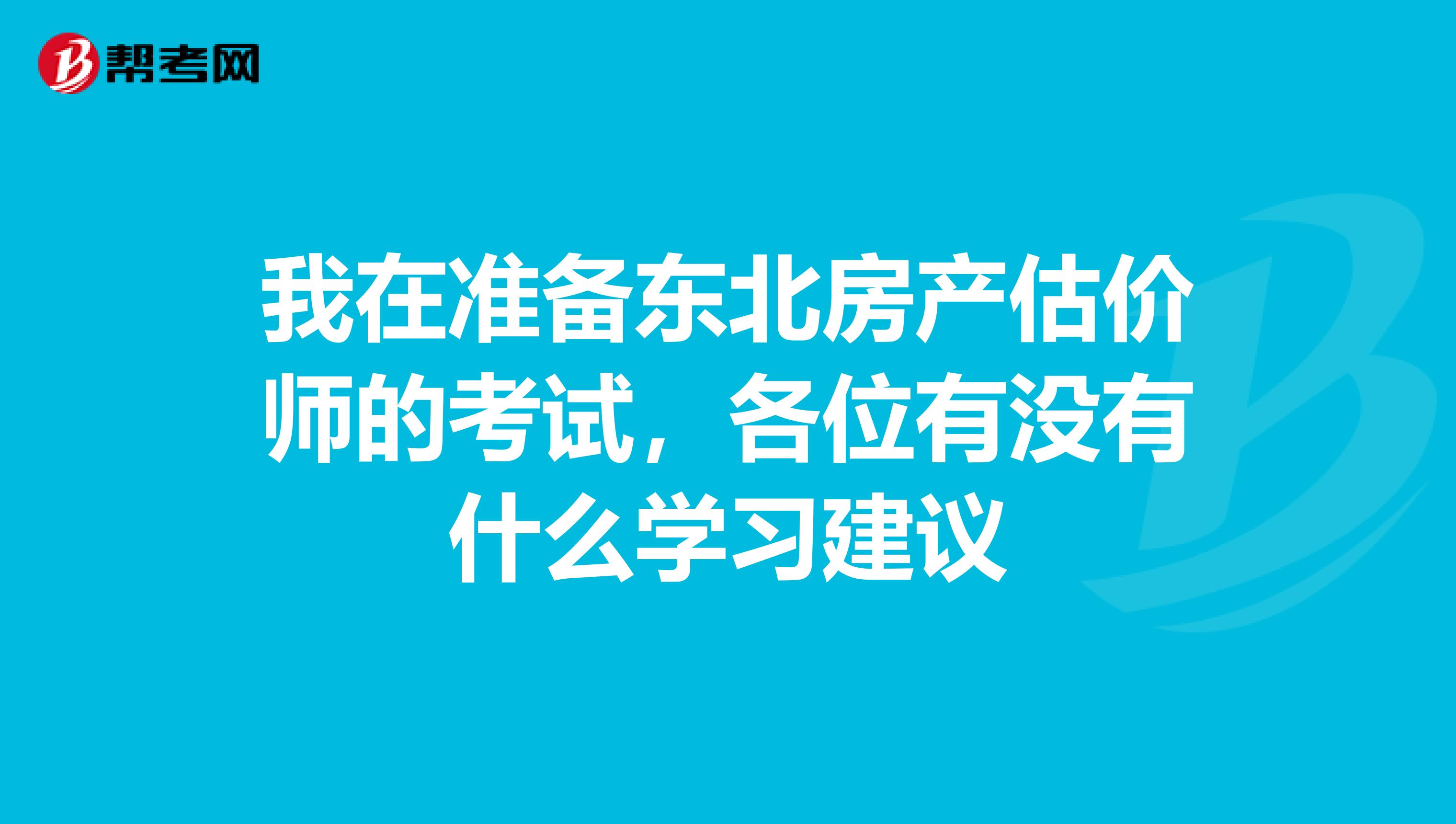 我在準(zhǔn)備東北房產(chǎn)估價師的考試，各位有沒有什么學(xué)習(xí)建議