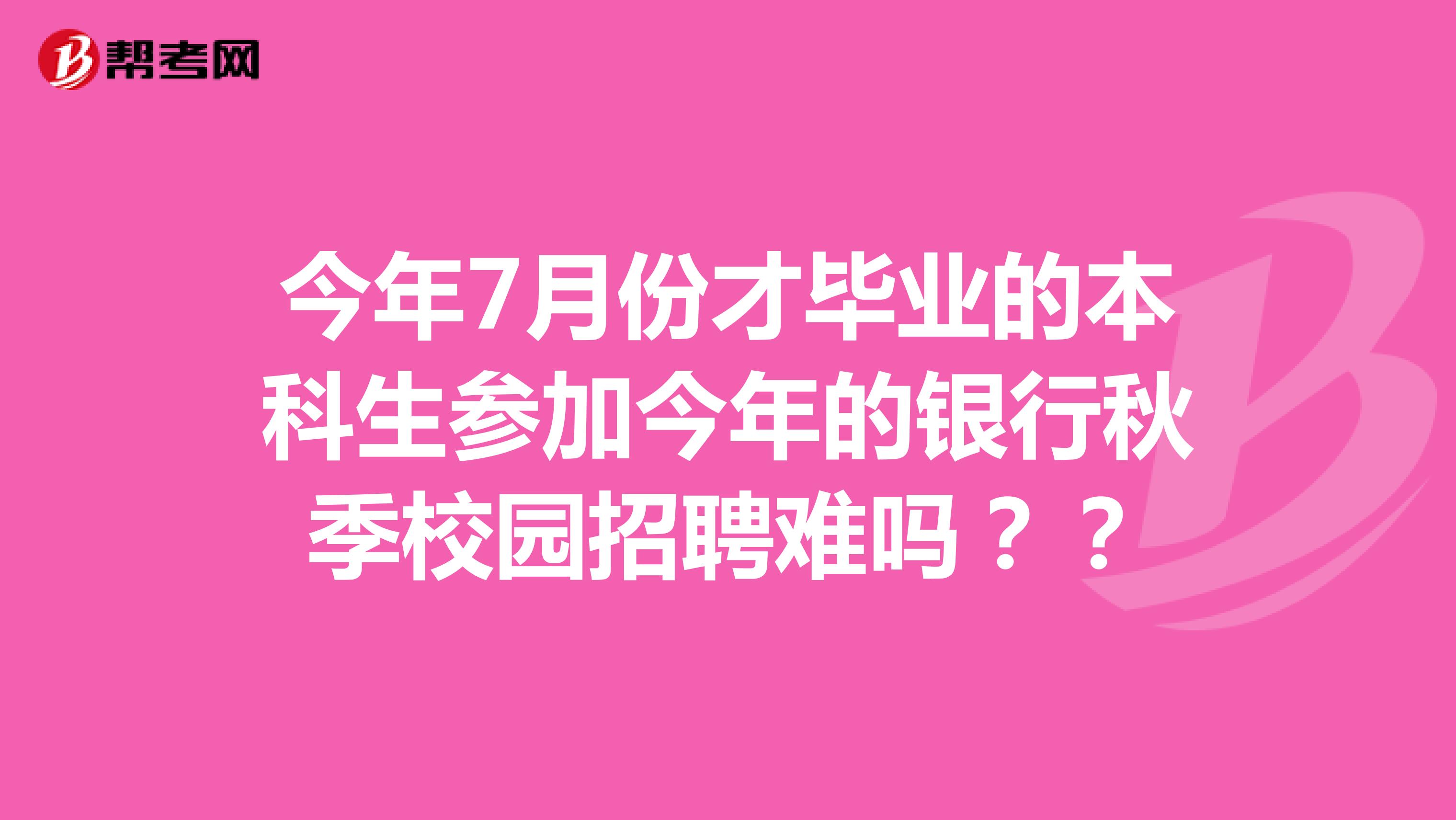 今年7月份才毕业的本科生参加今年的银行秋季校园招聘难吗??