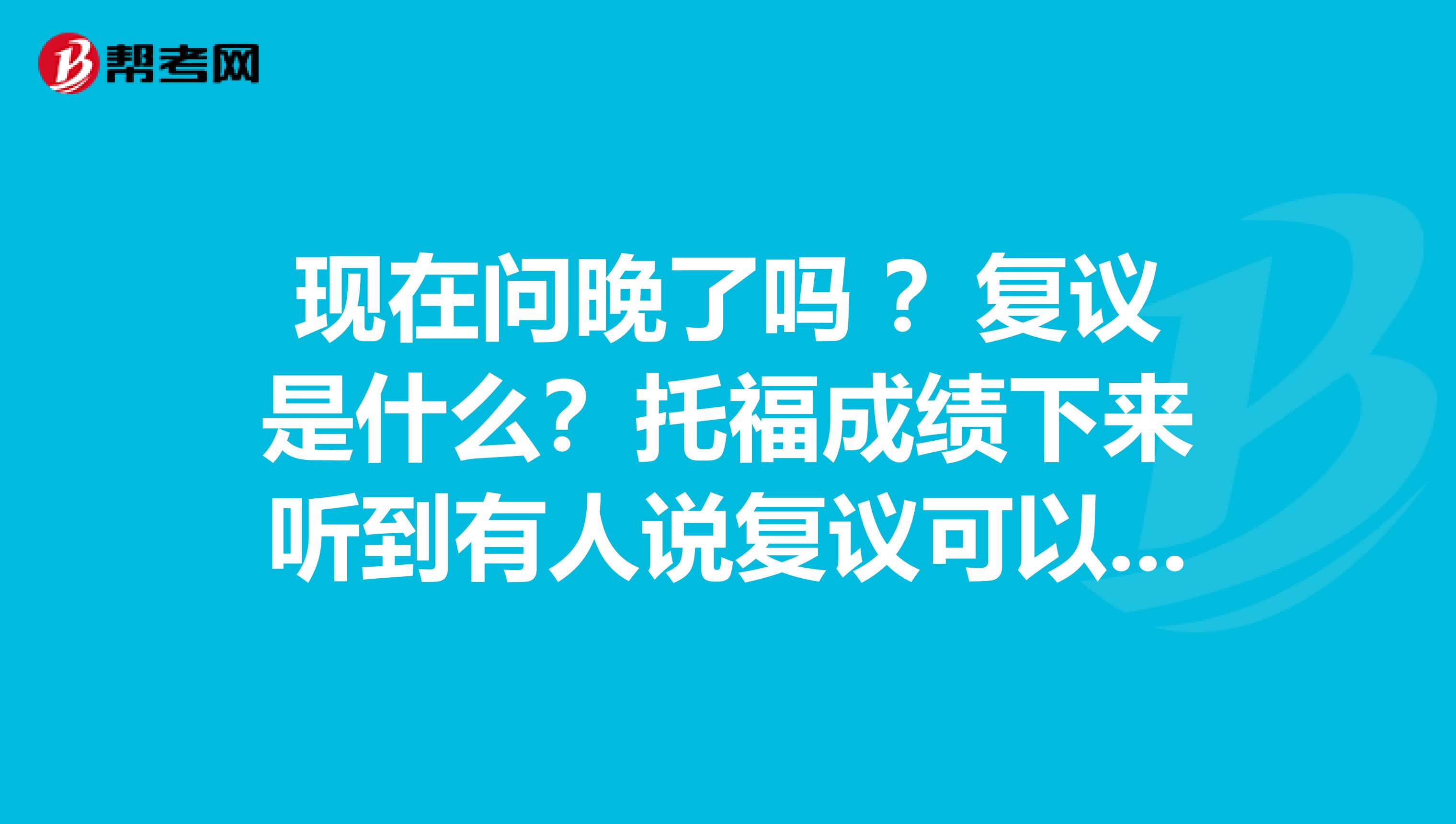 现在问晚了吗 ?复议是什么?托福成绩下来听到有人说复议可以提高成绩。
