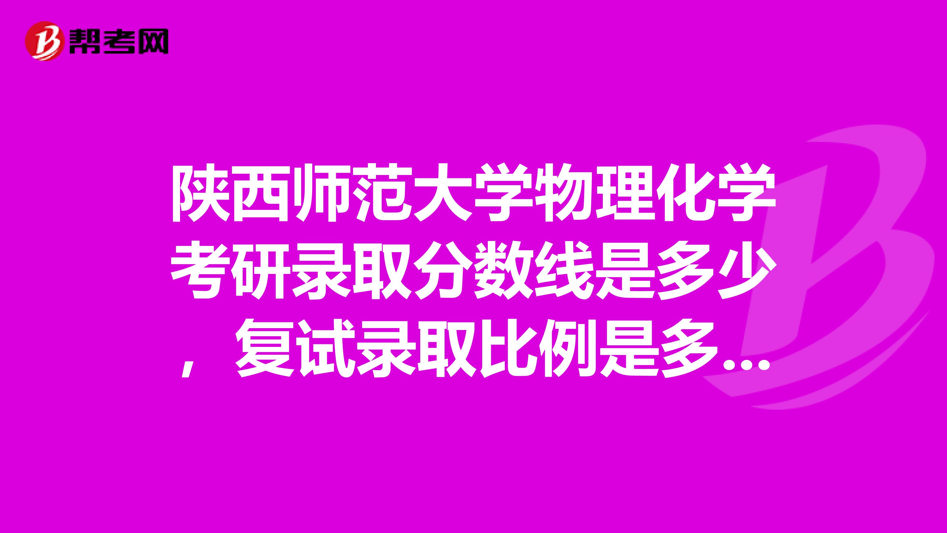 陕西师范大学物理化学考研录取分数线是多少，复试录取比例是多少？
