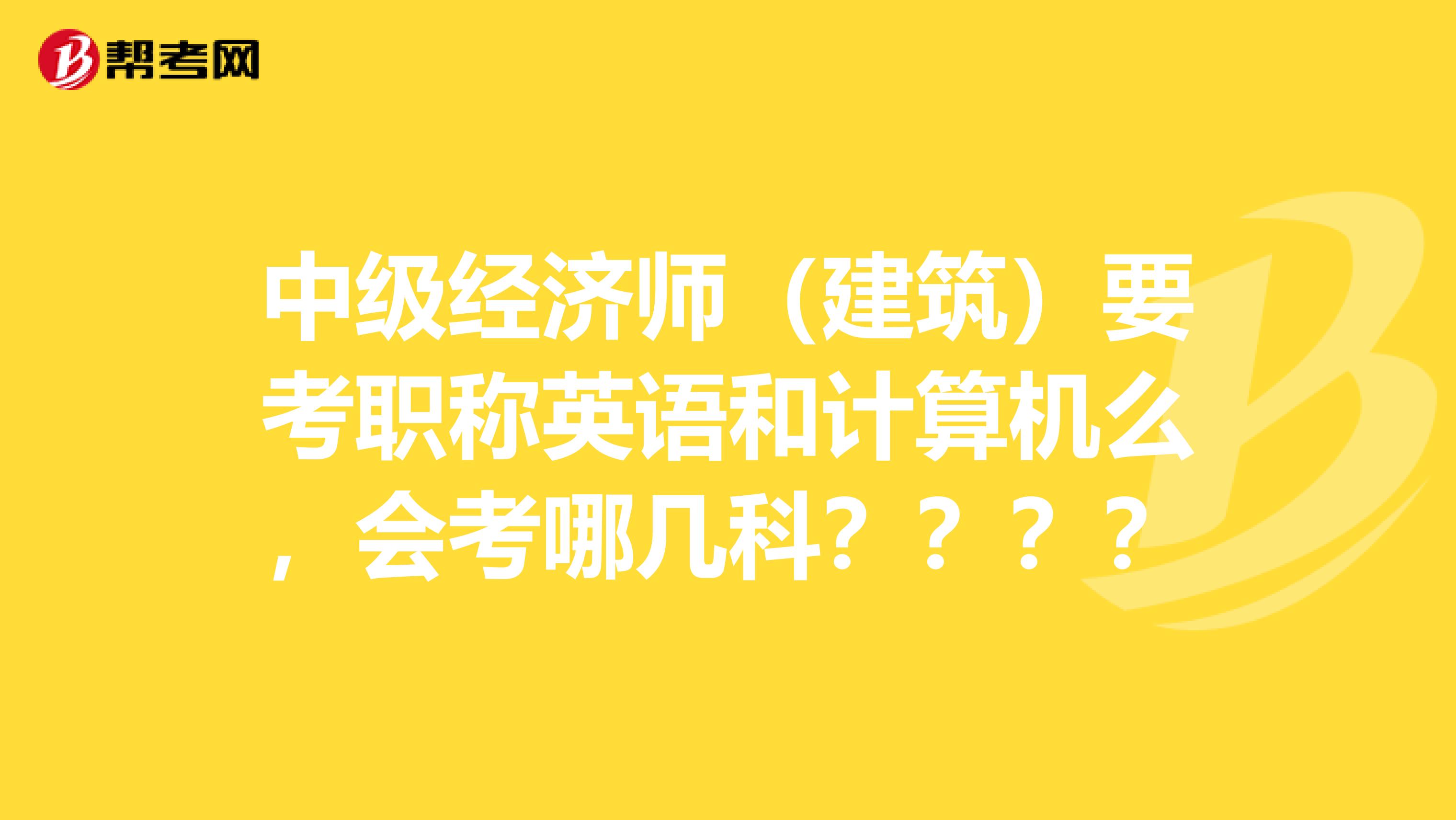 中级经济师（建筑）要考职称英语和计算机么，会考哪几科？？？？