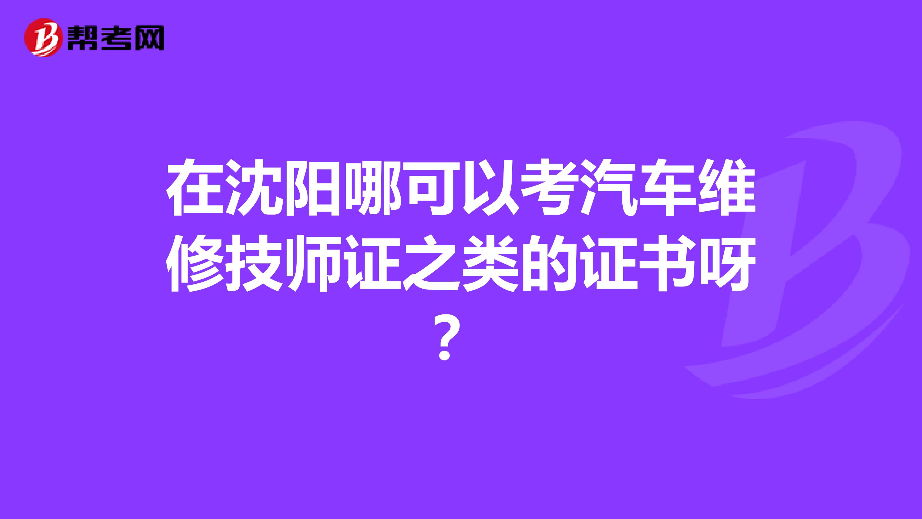 在沈阳哪可以考汽车维修技师证之类的证书呀?