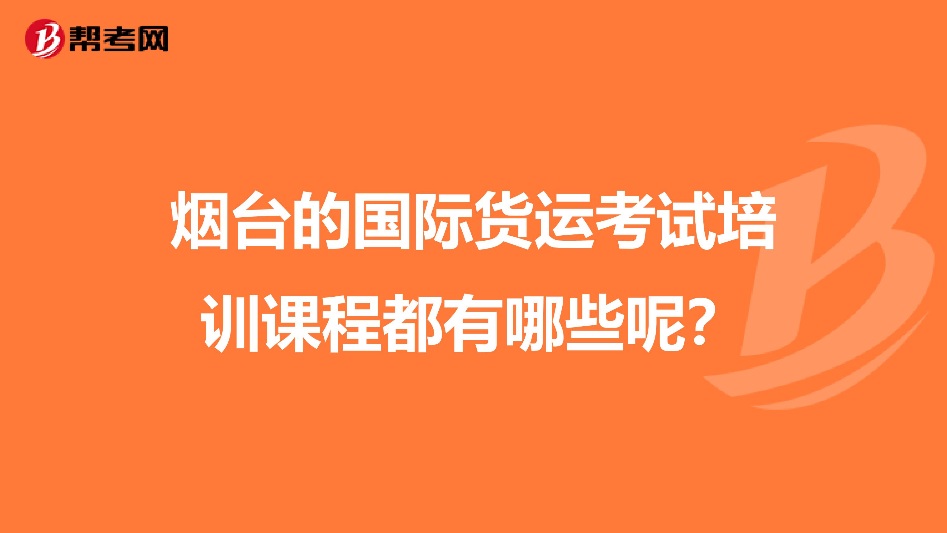 烟台的国际货运考试培训课程都有哪些呢？